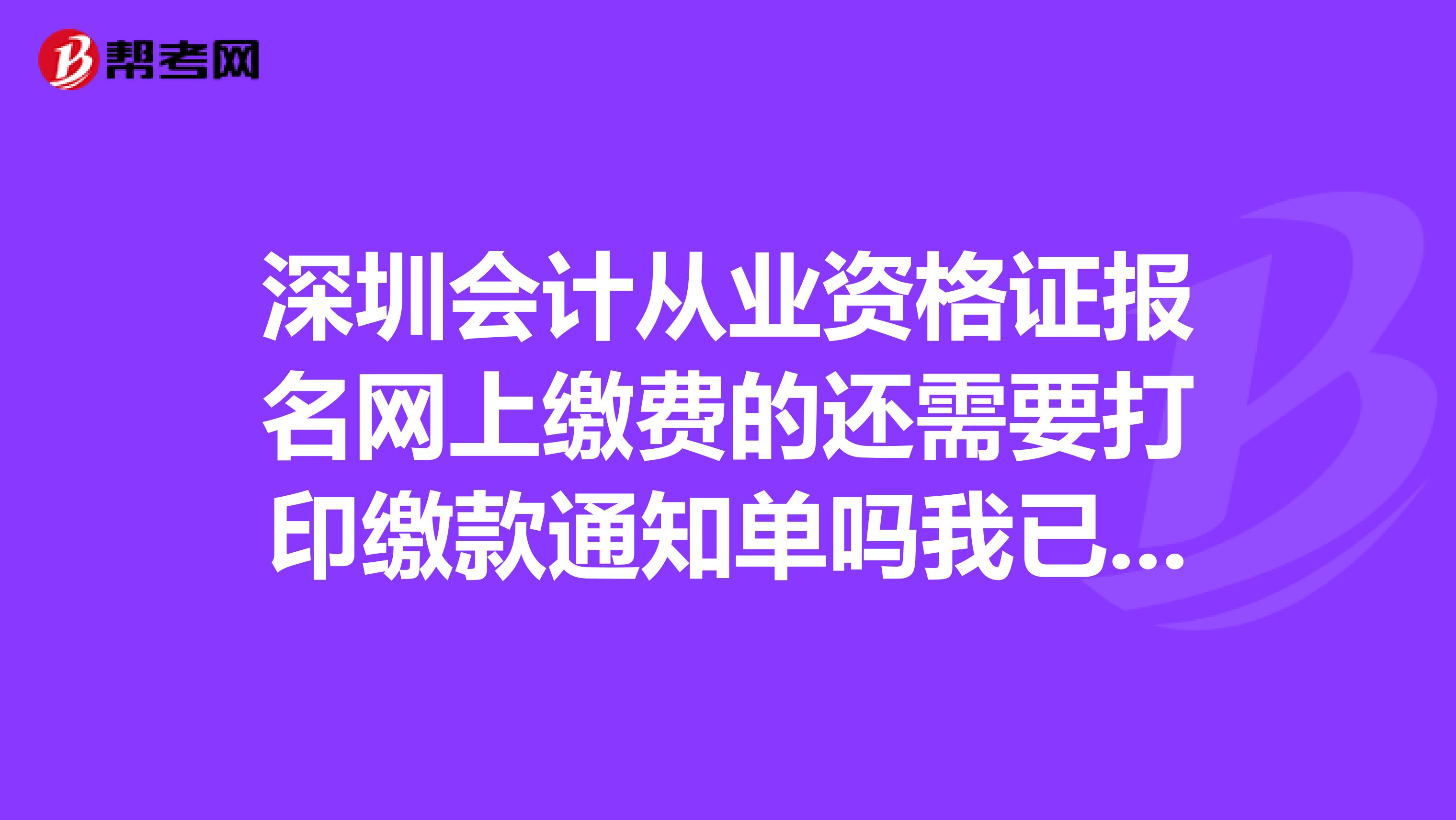 深圳會計從業(yè)資格證報名網(wǎng)上繳費的還需要打印繳款通知單嗎我已網(wǎng)上繳款，報名系統(tǒng)中已提示繳費成功