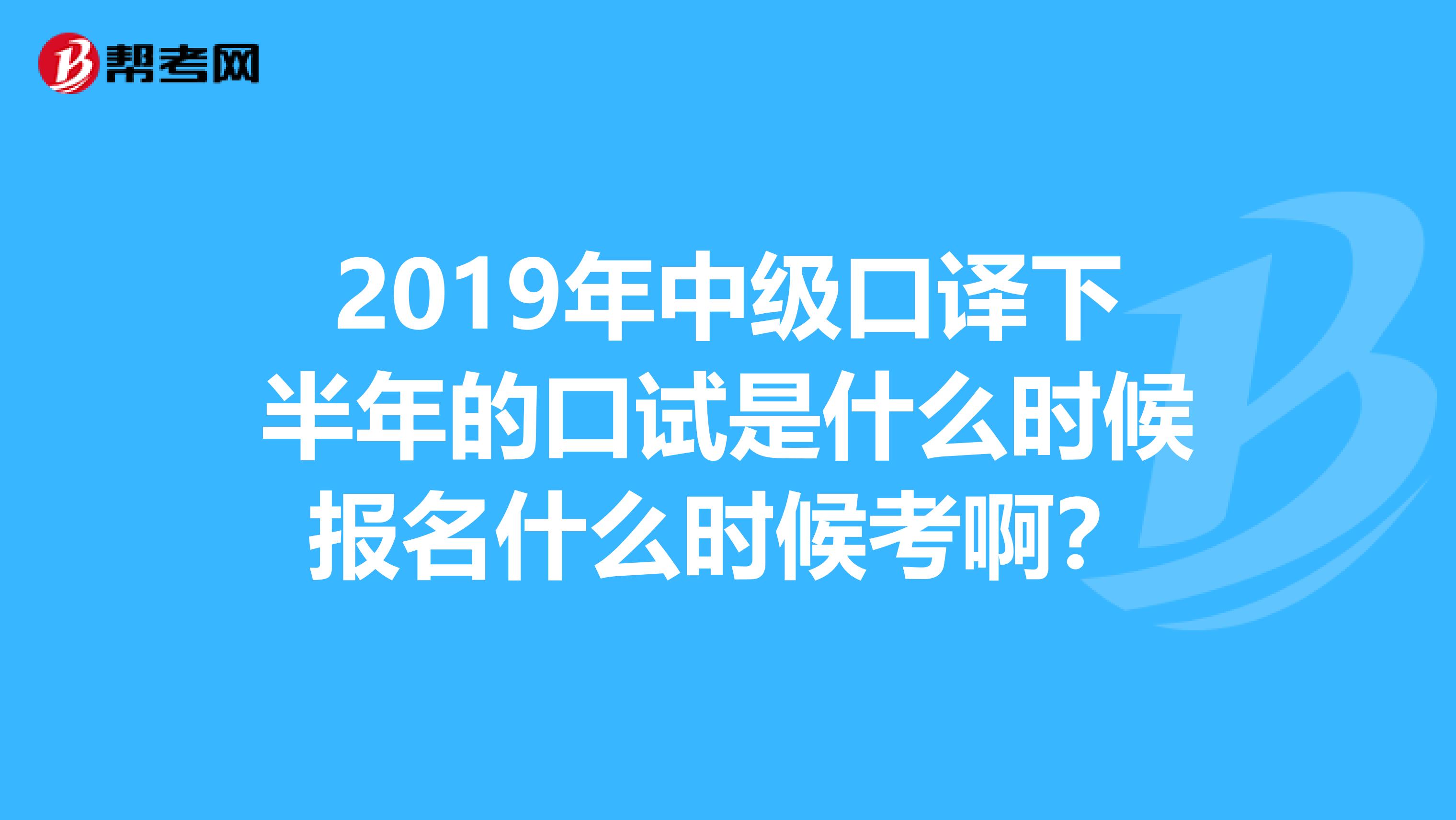2019年中级口译下半年的口试是什么时候报名什么时候考啊？