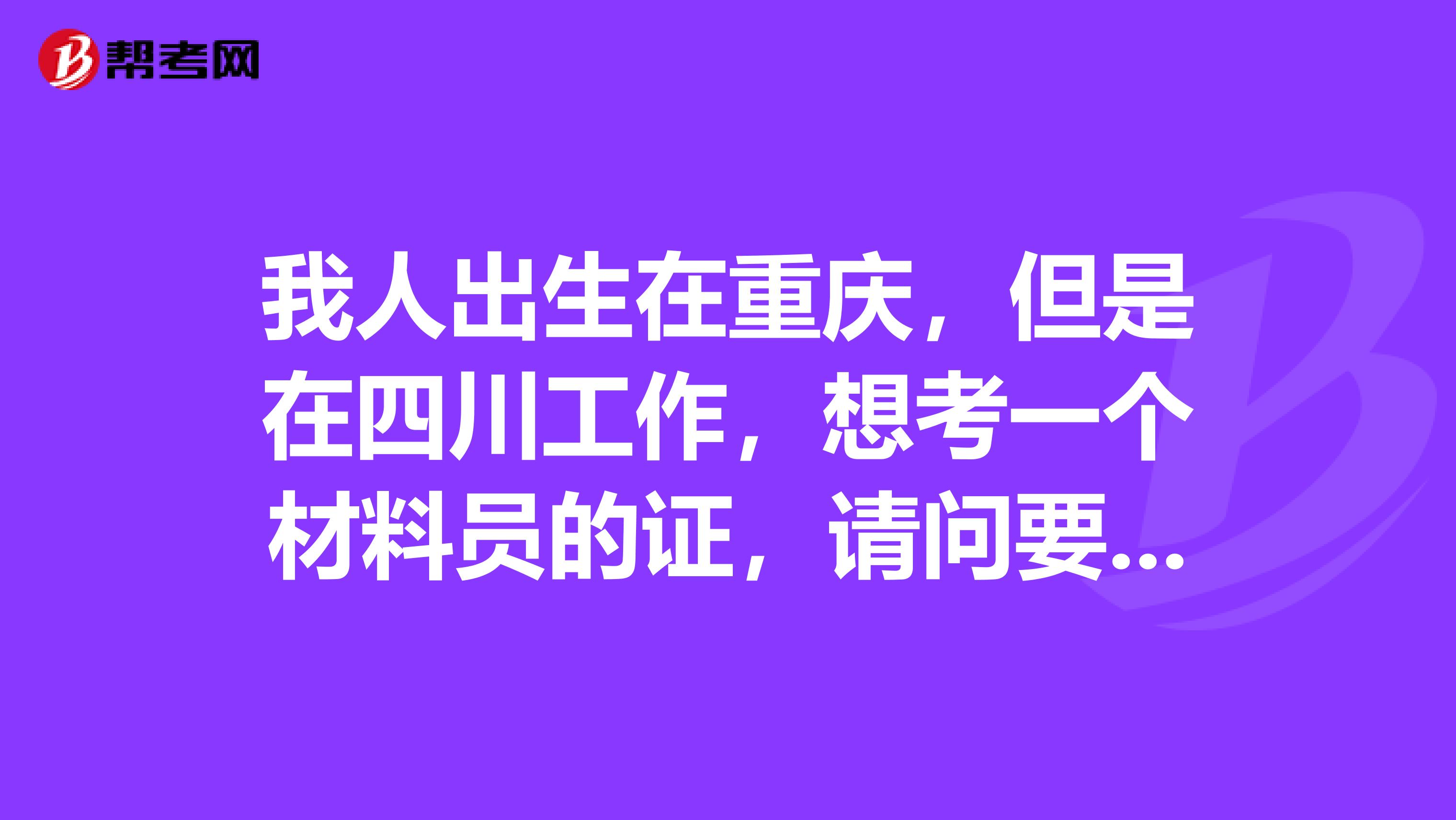 我人出生在重庆,但是在四川工作,想考一个材料员的证,请问要准备些啥子材料?