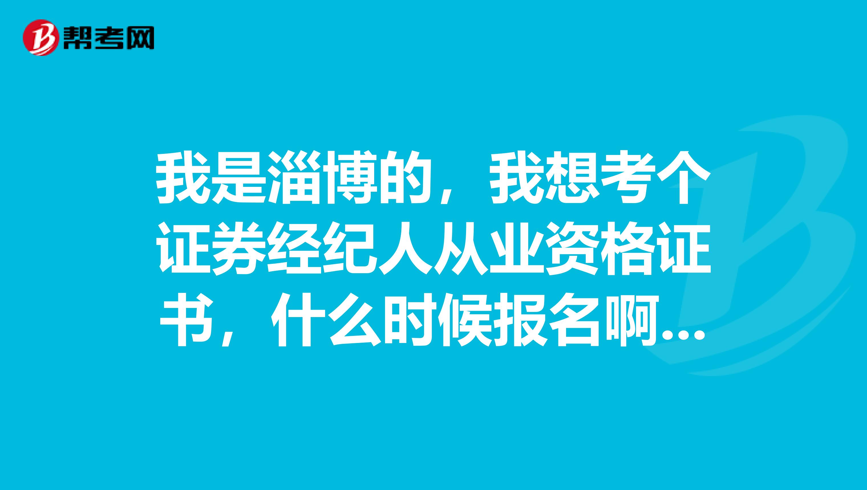 我是淄博的，我想考个证券经纪人从业资格证书，什么时候报名啊在哪里报。