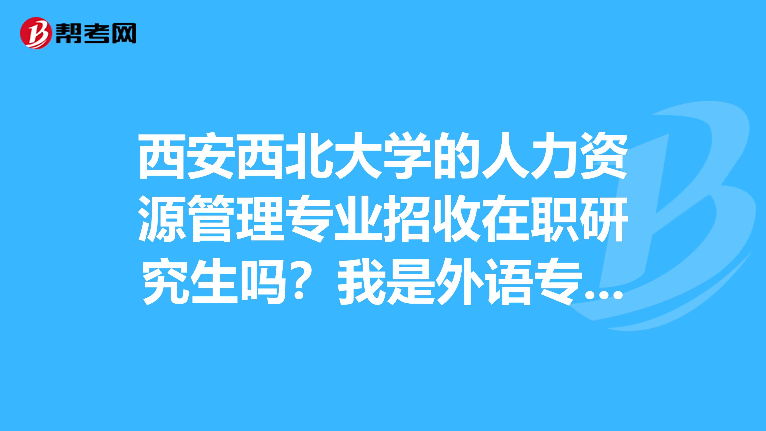 西安西北大学的人力资源管理专业招收在职研究生吗?我是外语专业的,从事人力资源管理工作三年,可以报考