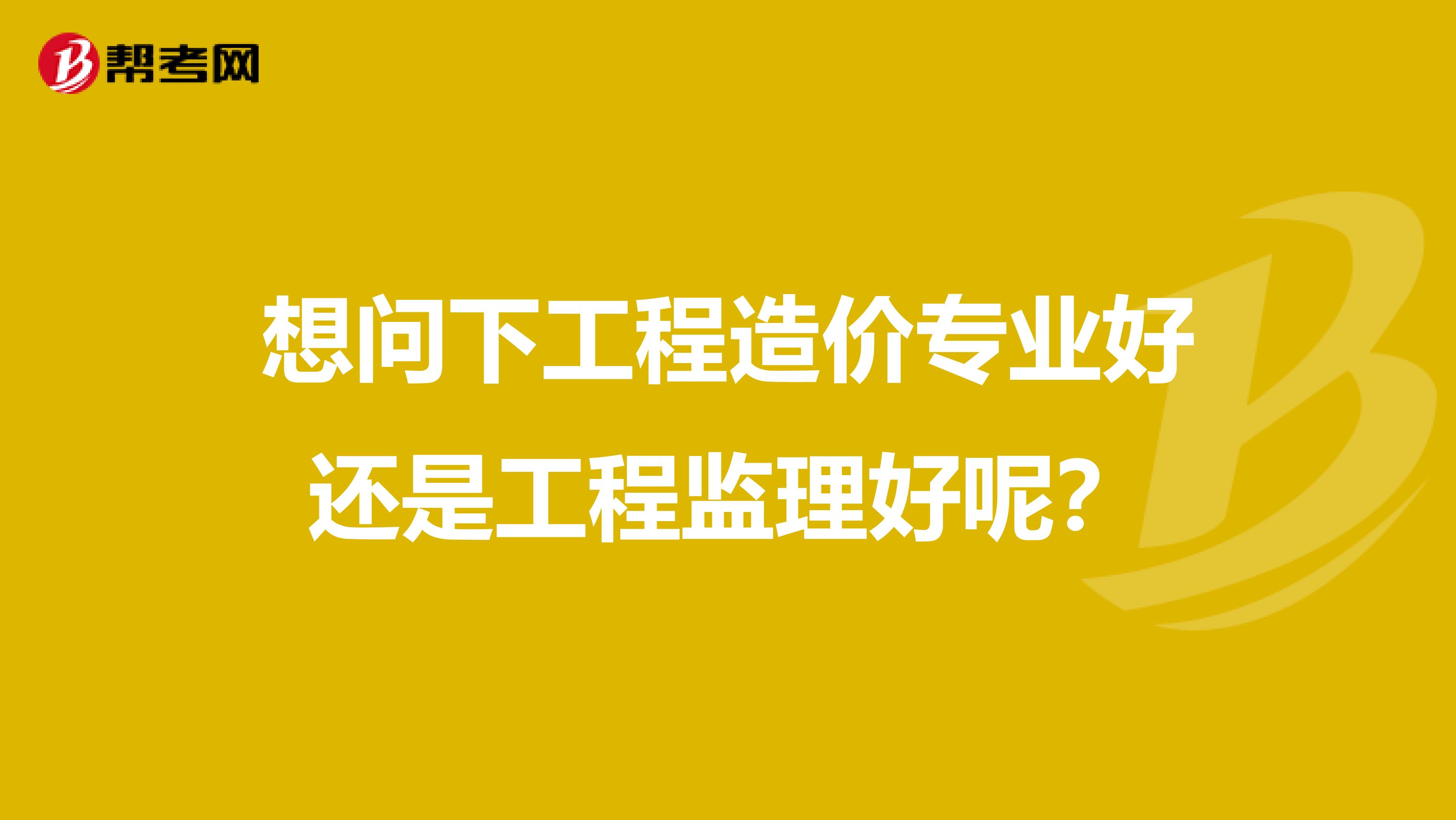 想问下工程造价专业好还是工程监理好呢？