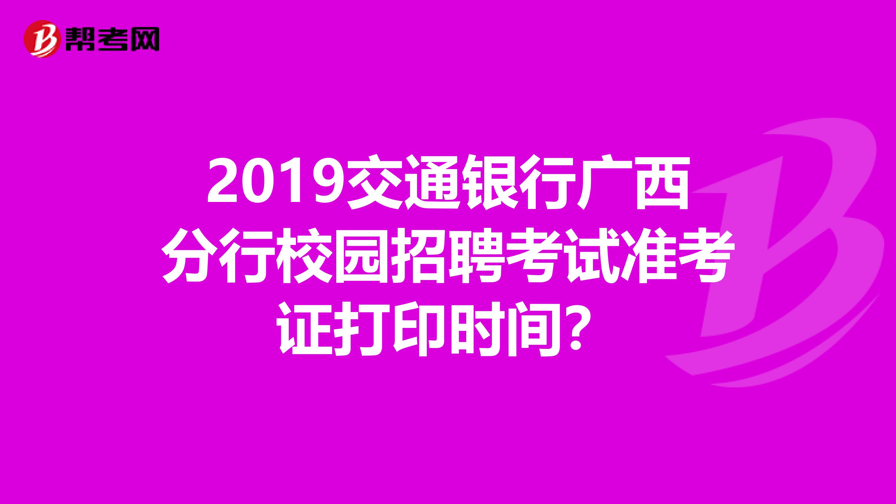 2019交通银行广西分行校园招聘考试准考证打印时间？