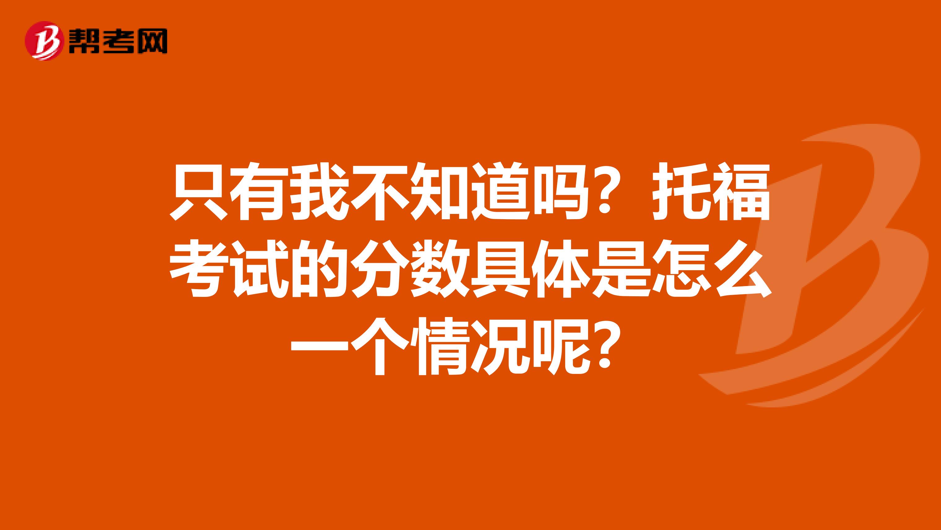 只有我不知道吗？托福考试的分数具体是怎么一个情况呢？