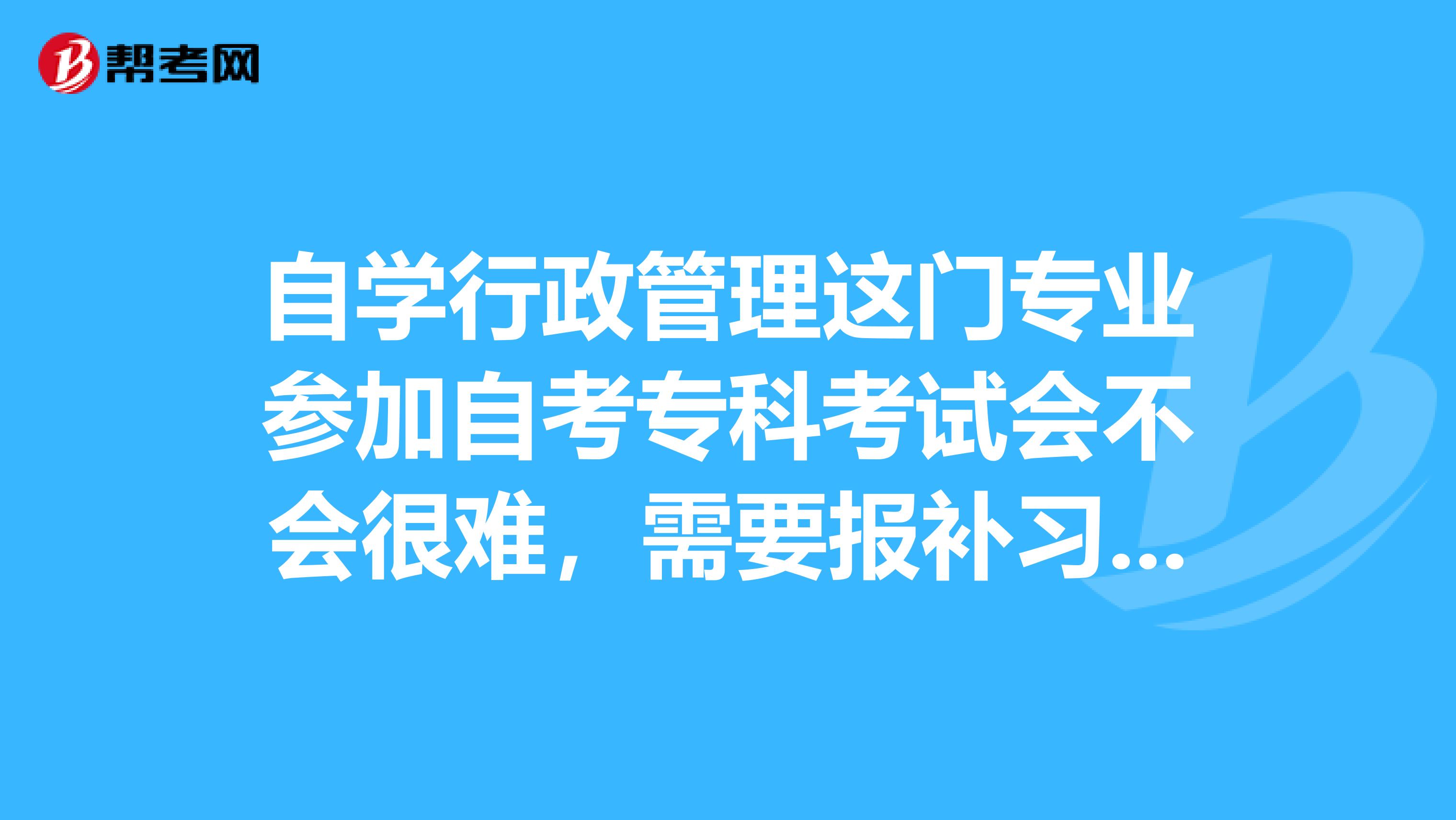 自学行政管理这门专业参加自考专科考试会不会很难,需要报补习班么