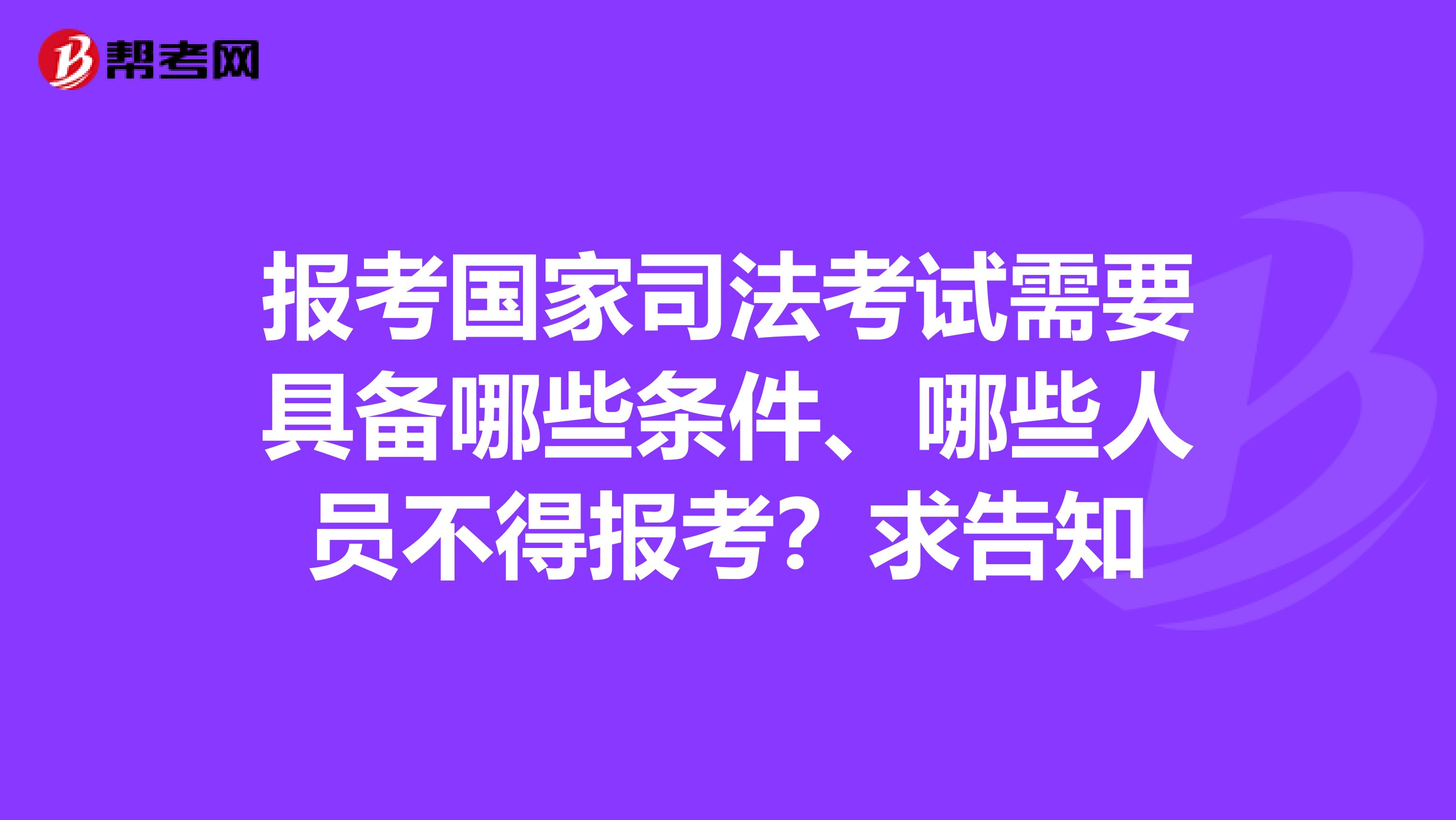 报考国家司法考试需要具备哪些条件、哪些人员不得报考？求告知