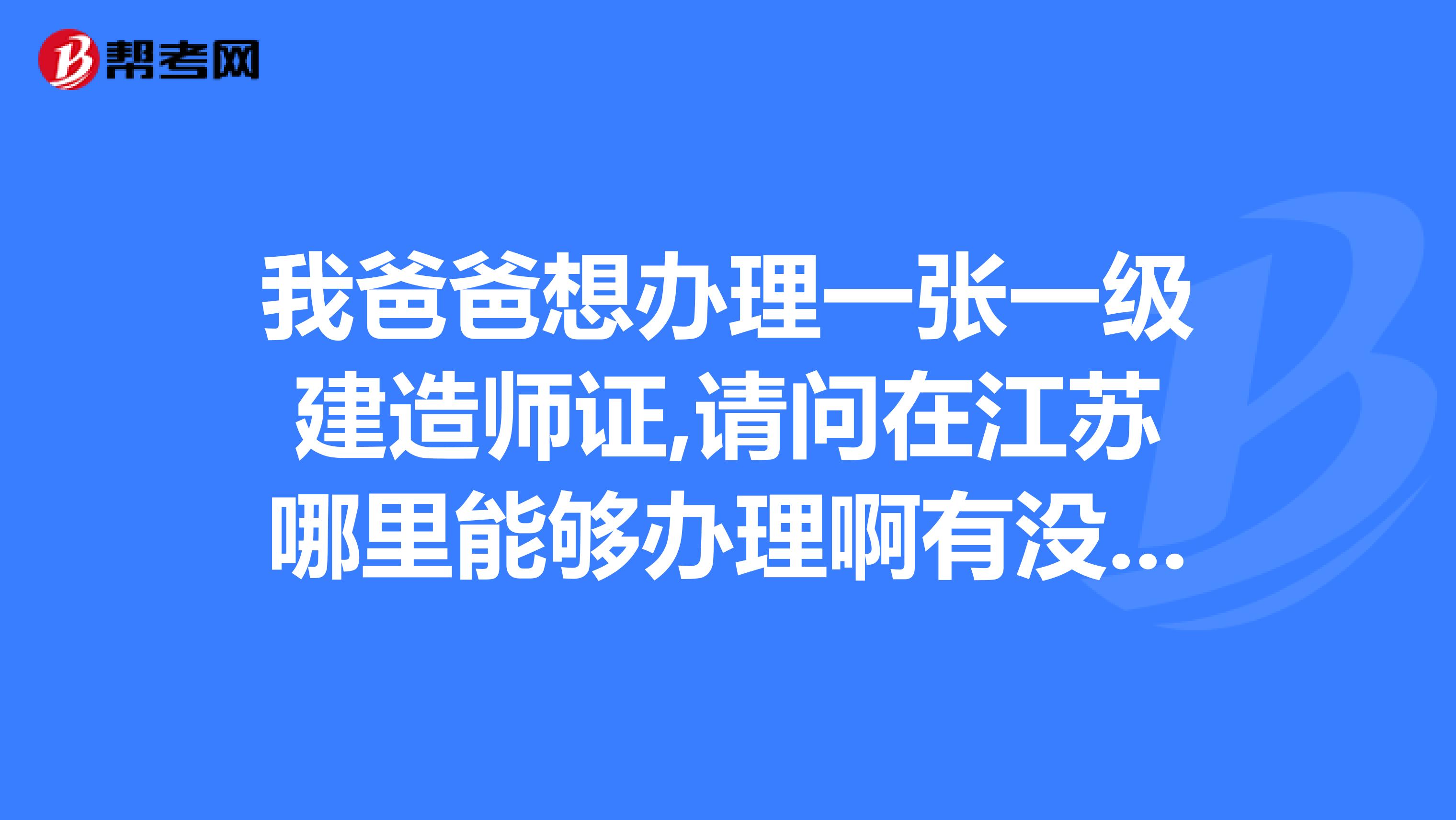 我爸爸想办理一张一级建造师证,请问在江苏哪里能够办理啊有没有人知道啊