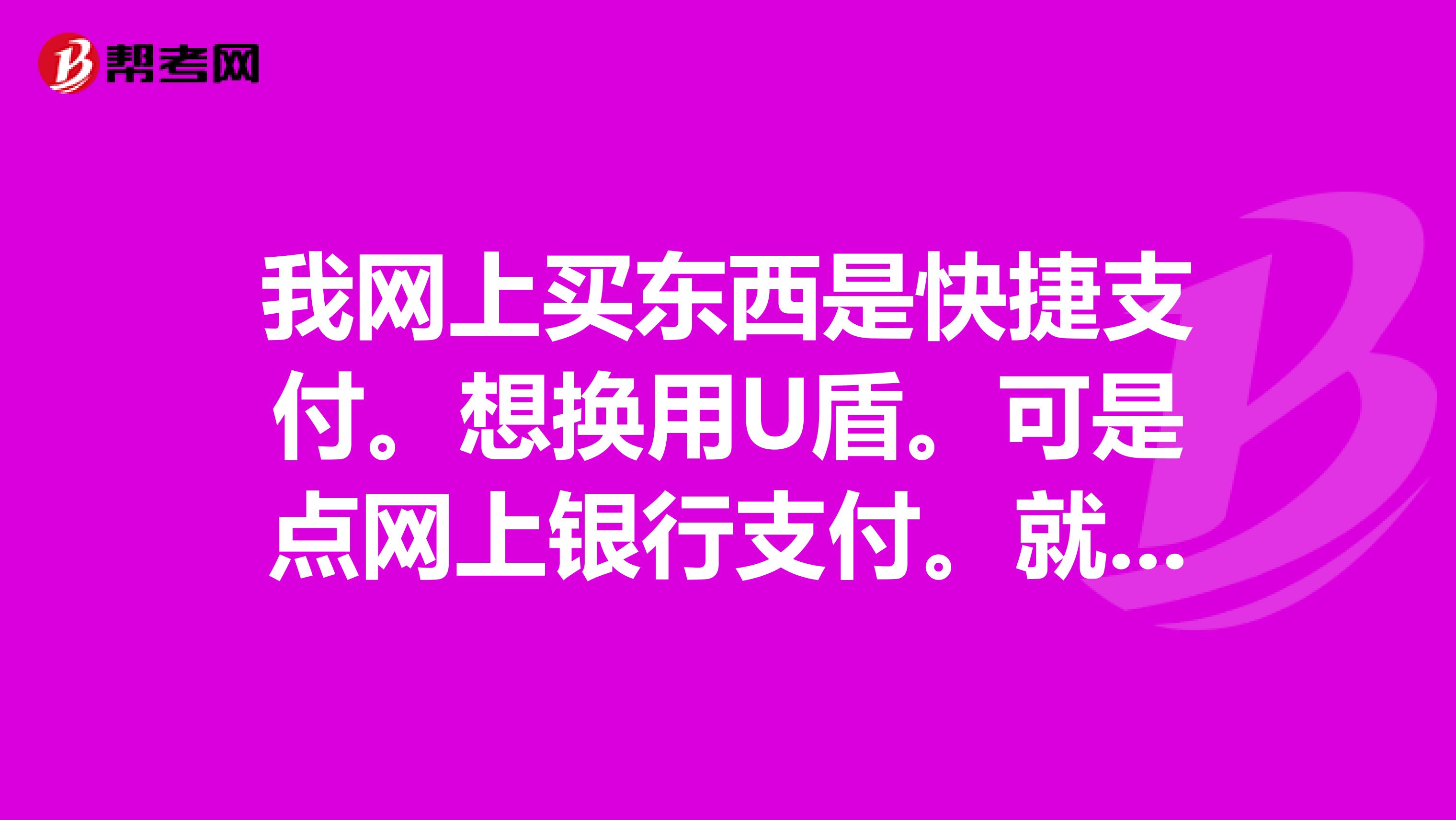 我网上买东西是快捷支付。想换用U盾。可是点网上银行支付。就付不了。请选择证书。可是证书是空的。急