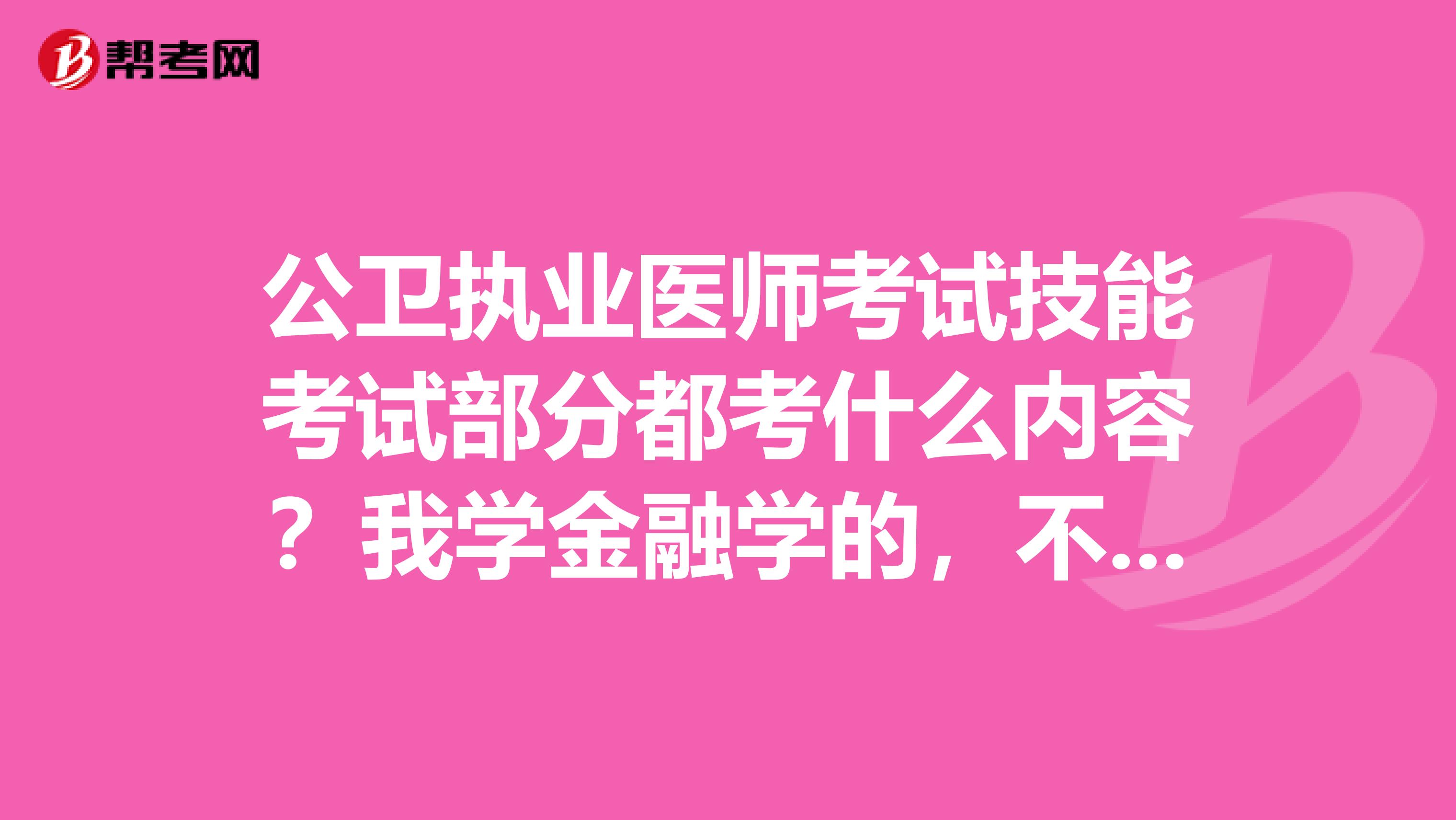 公卫执业医师考试技能考试部分都考什么内容？我学金融学的，不太了解这方面的内容，求告知