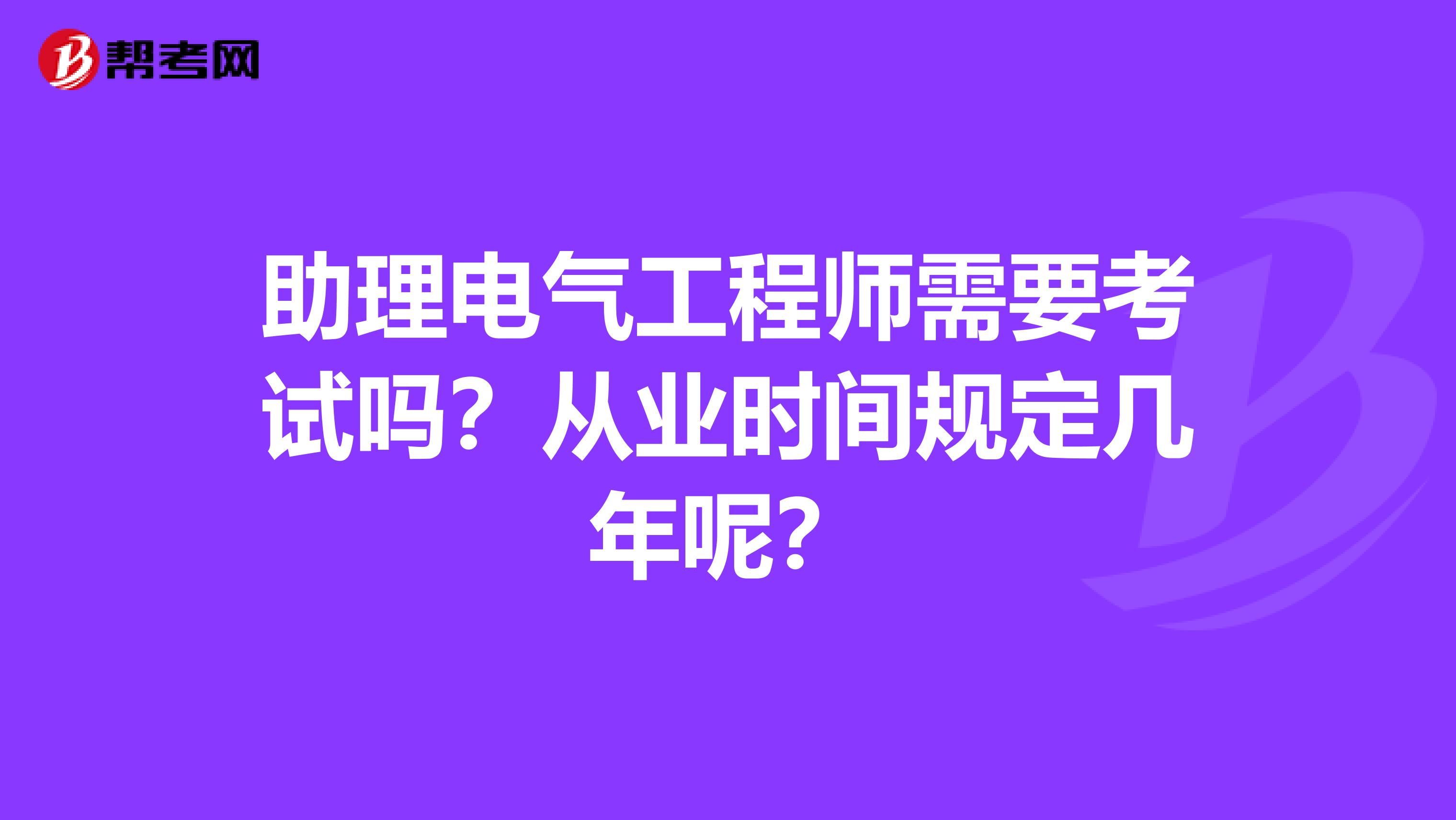 助理电气工程师需要考试吗？从业时间规定几年呢？