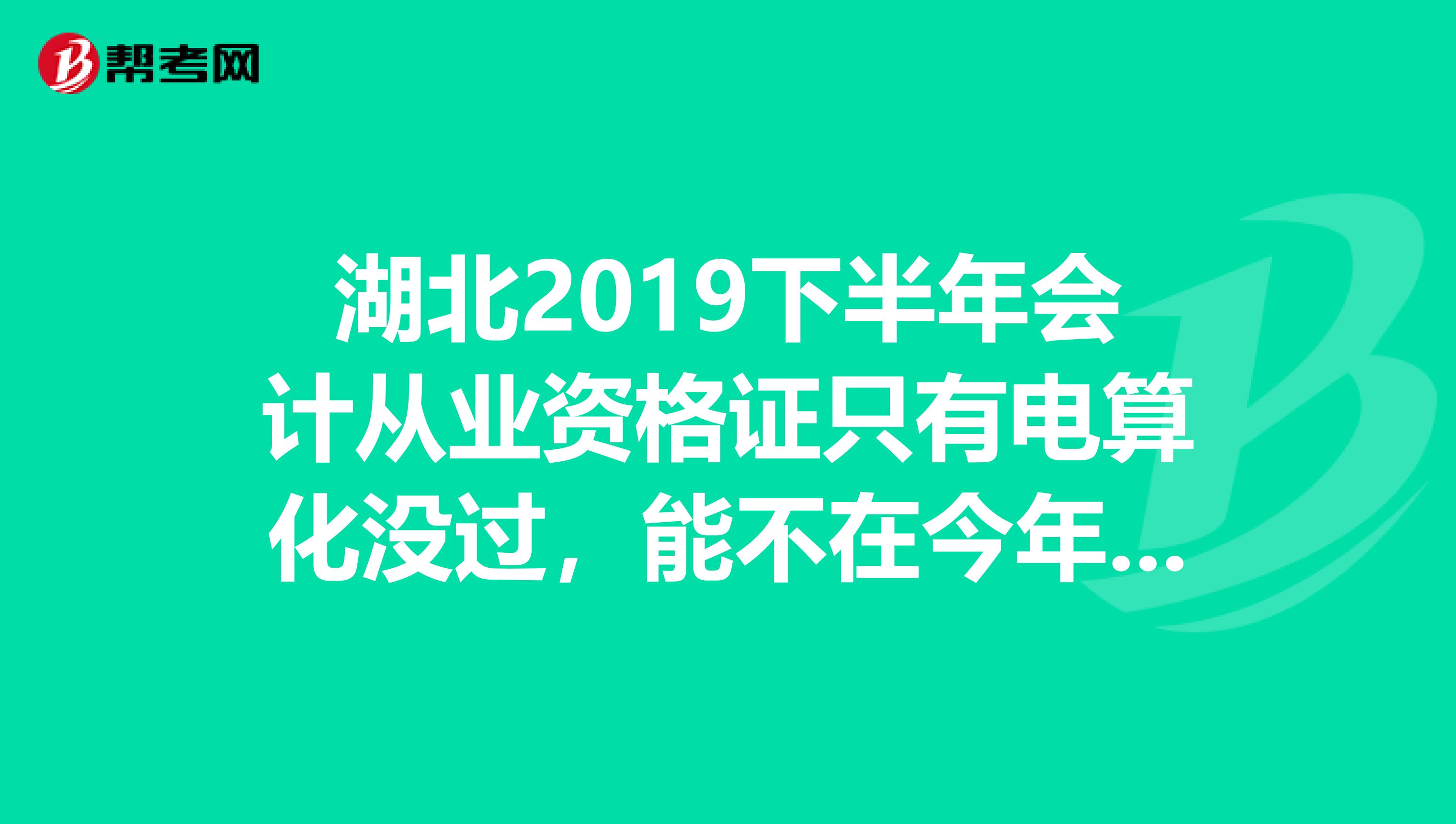 湖北2019下半年会计从业资格证只有电算化没过,能不在今年补考,2019年再考电算化一门行吗?