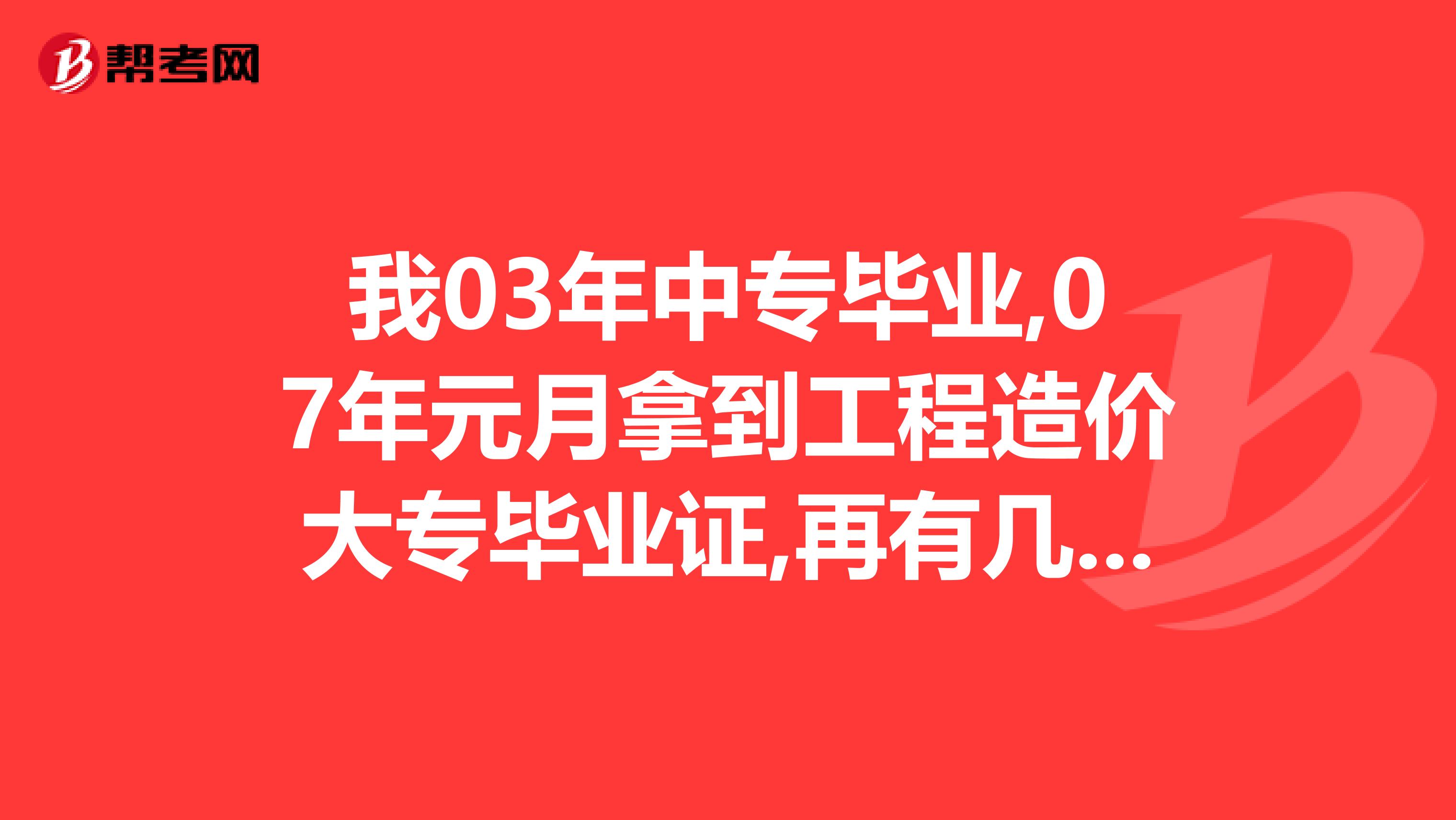 我03年中专毕业,07年元月拿到工程造价大专毕业证,再有几年可以考造价工程师