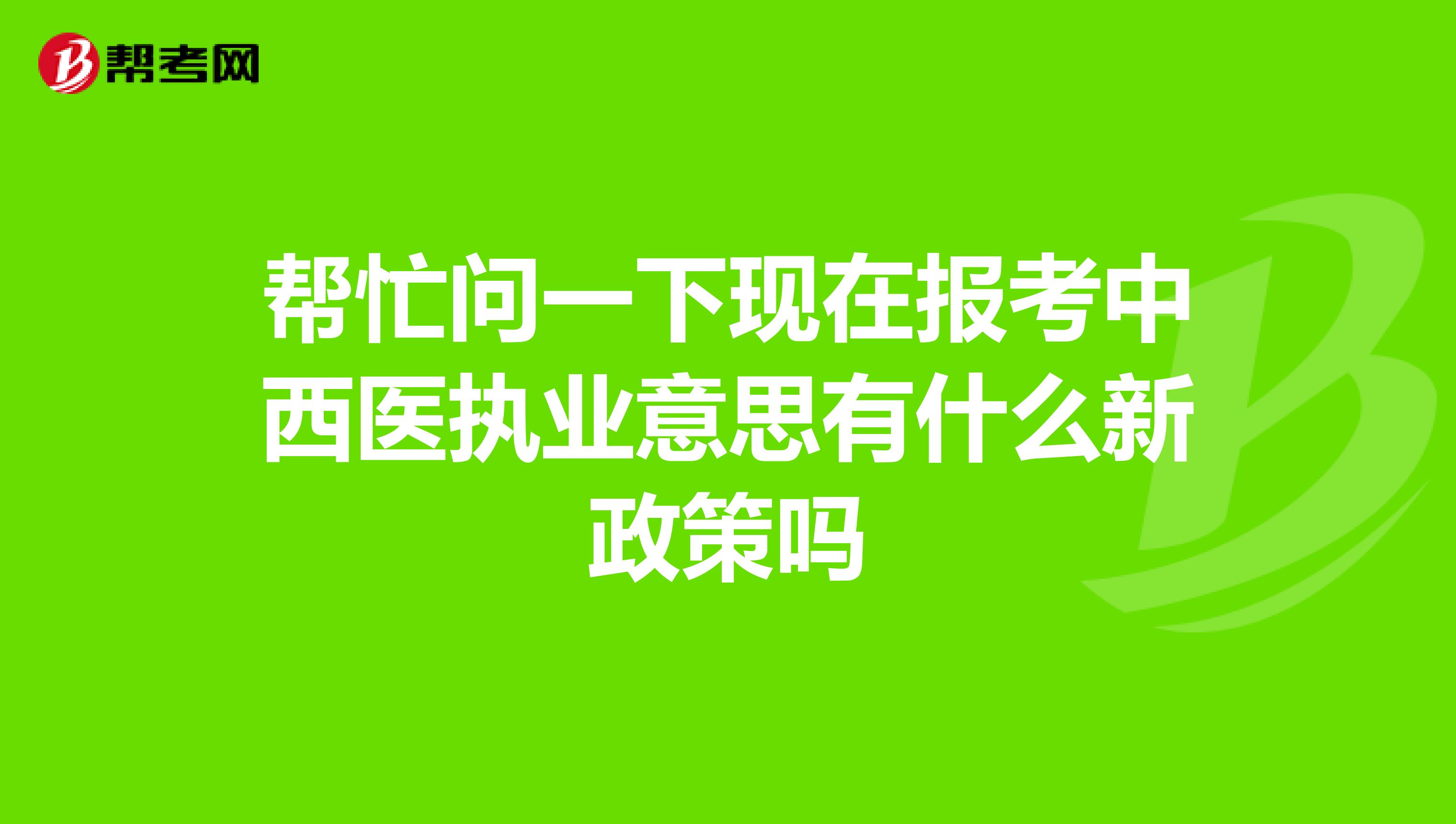 帮忙问一下现在报考中西医执业意思有什么新政策吗