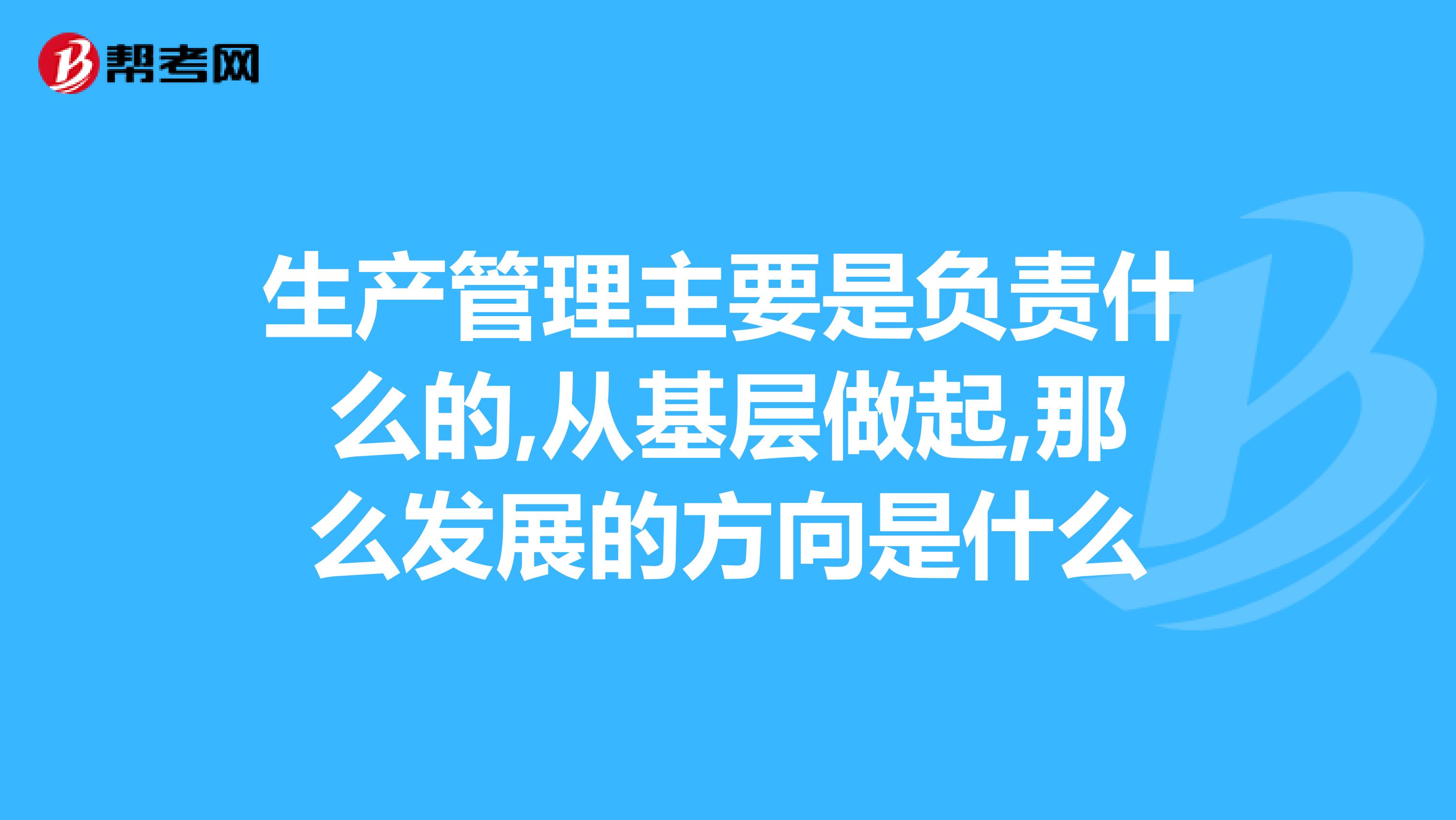 生产管理主要是负责什么的,从基层做起,那么发展的方向是什么