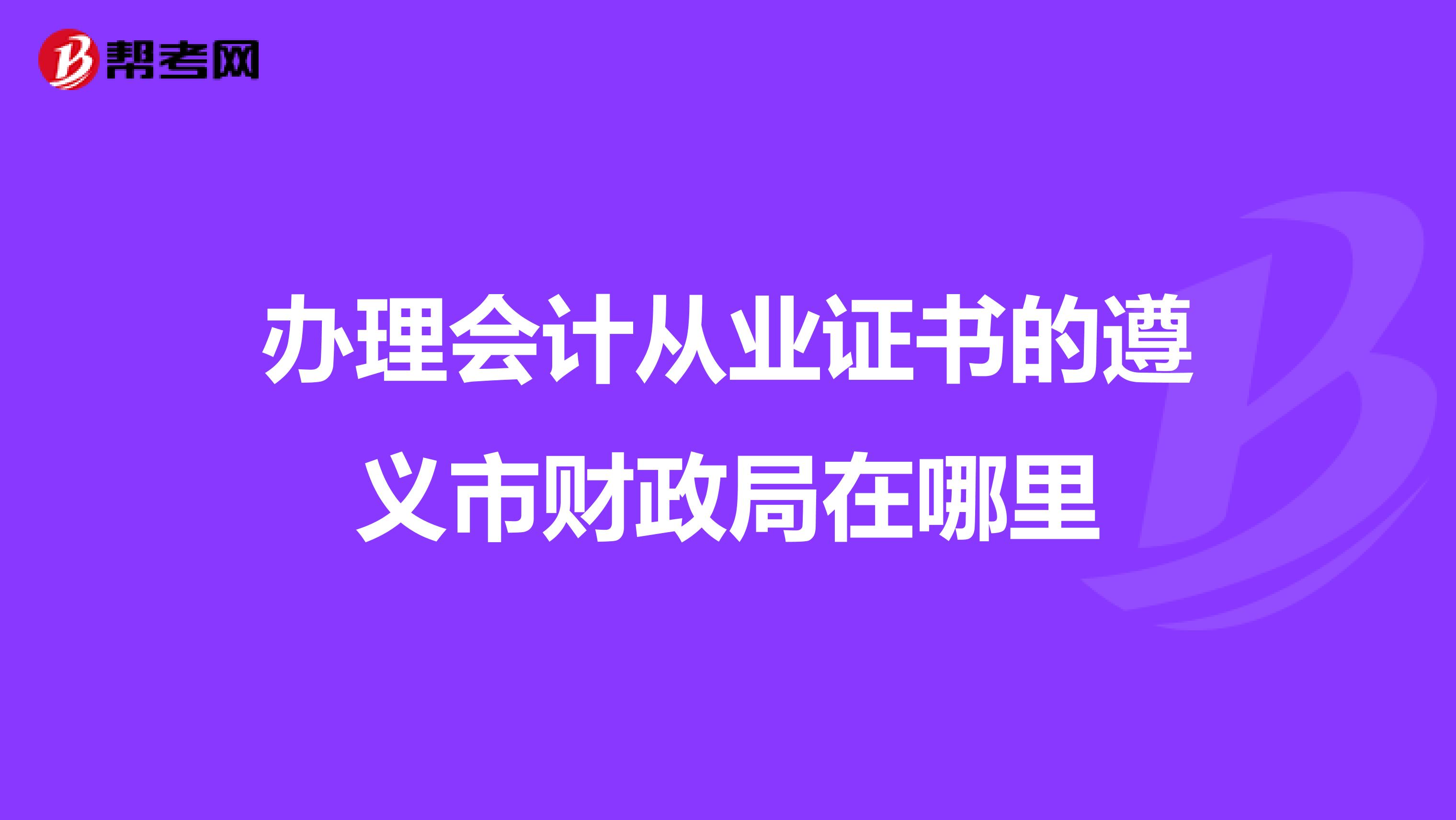 办理会计从业证书的遵义市财政局在哪里