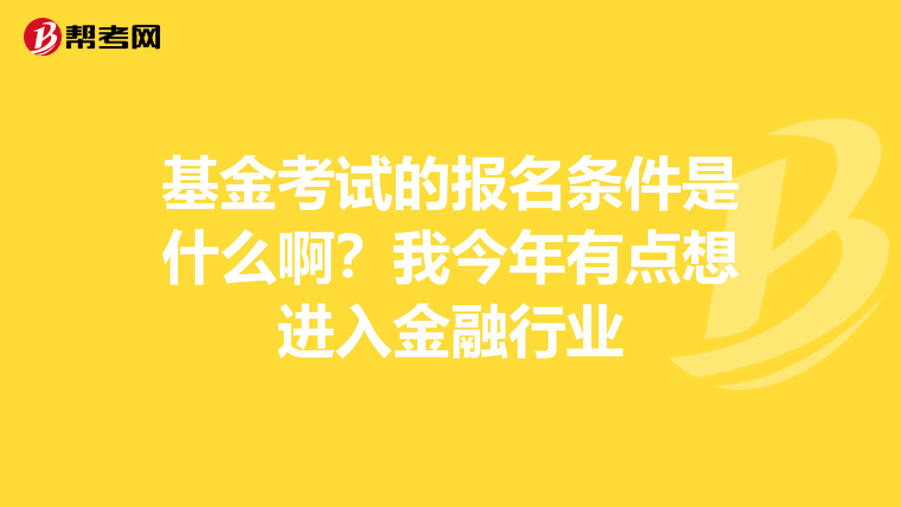 基金考试的报名条件是什么啊？我今年有点想进入金融行业