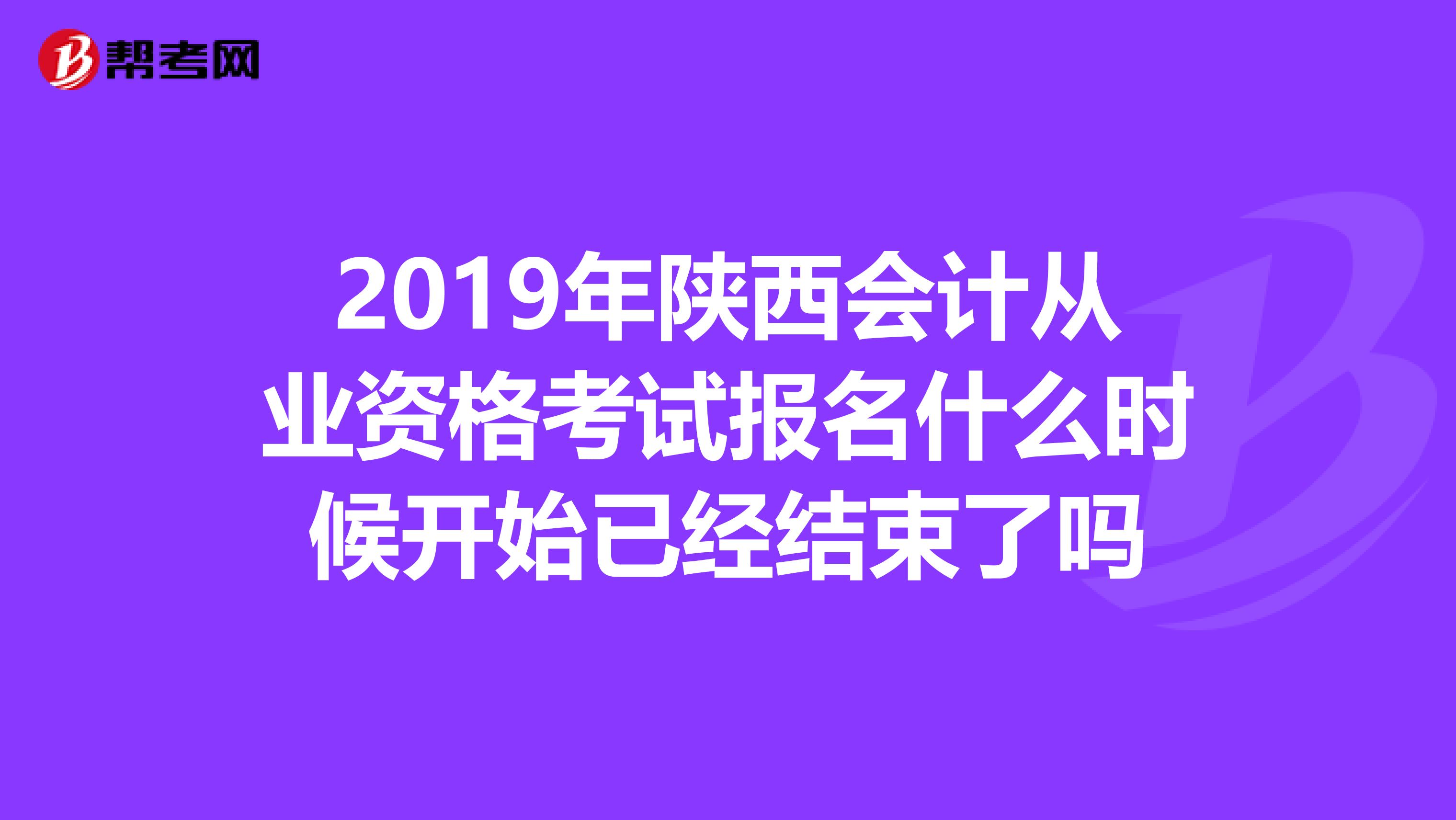 2019年陕西会计从业资格考试报名什么时候开始已经结束了吗