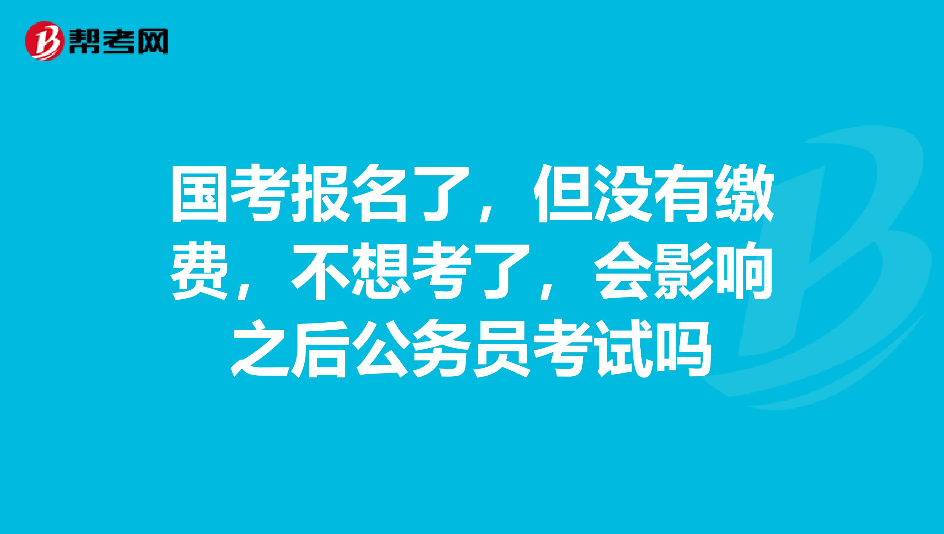 国考报名了，但没有缴费，不想考了，会影响之后公务员考试吗