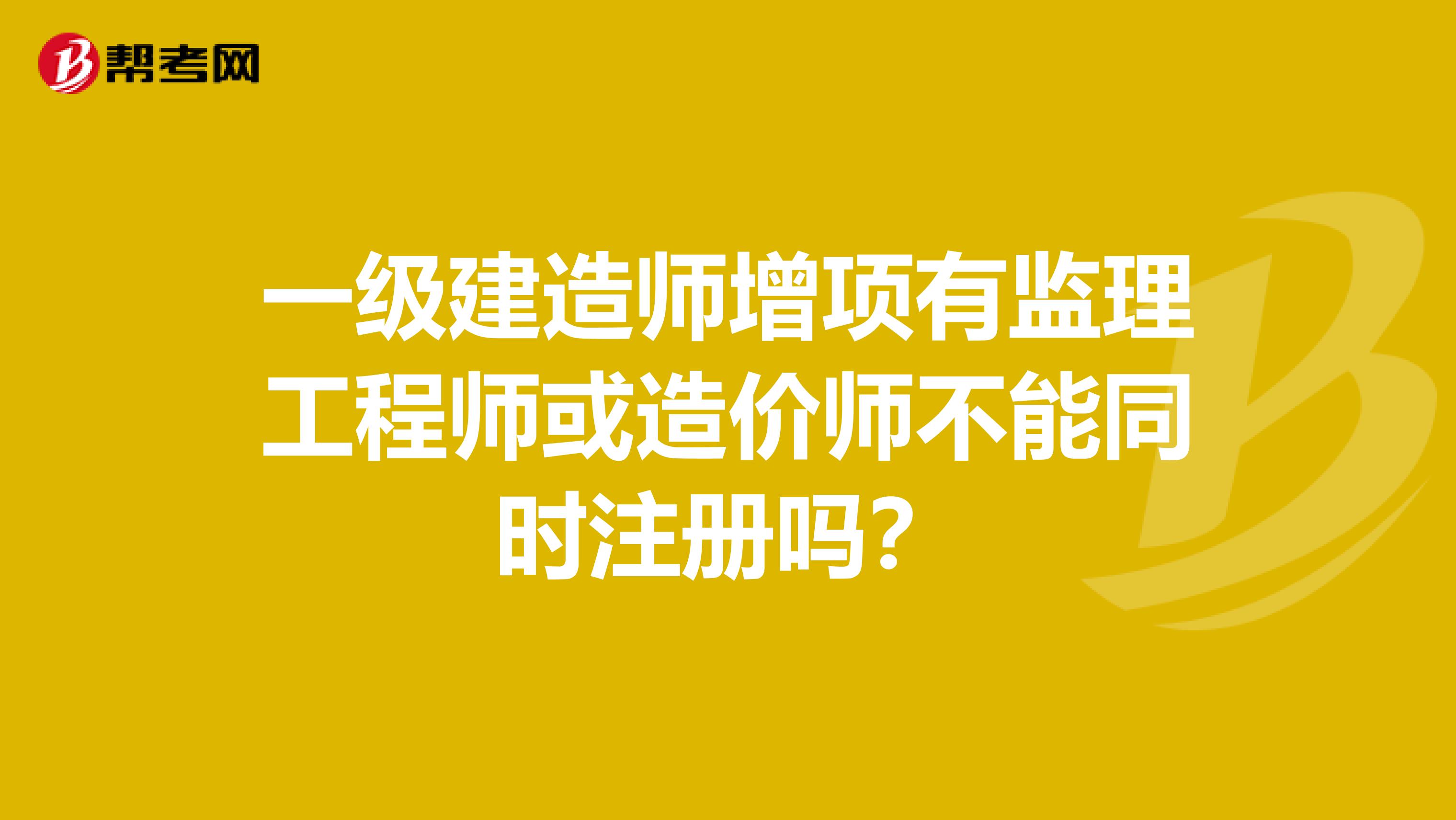 一級建造師增項(xiàng)有監(jiān)理工程師或造價師不能同時注冊嗎？