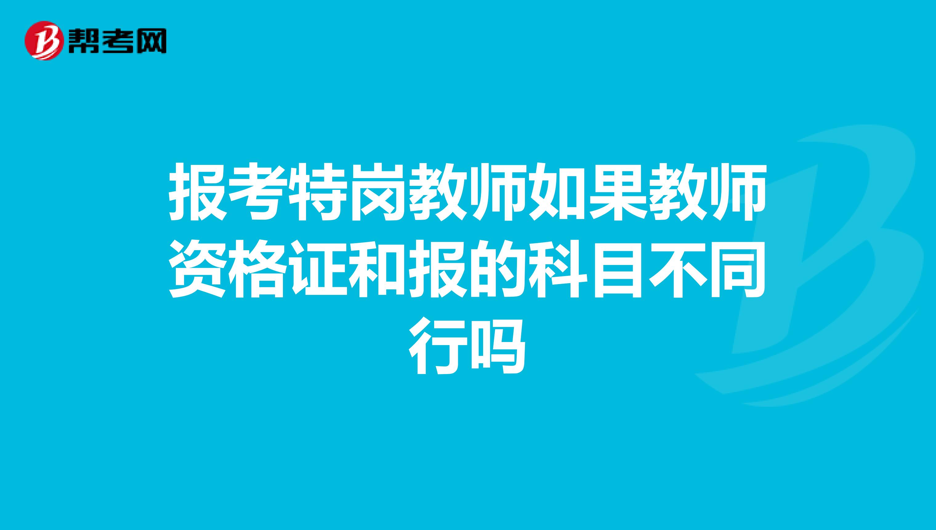 报考特岗教师如果教师资格证和报的科目不同行吗