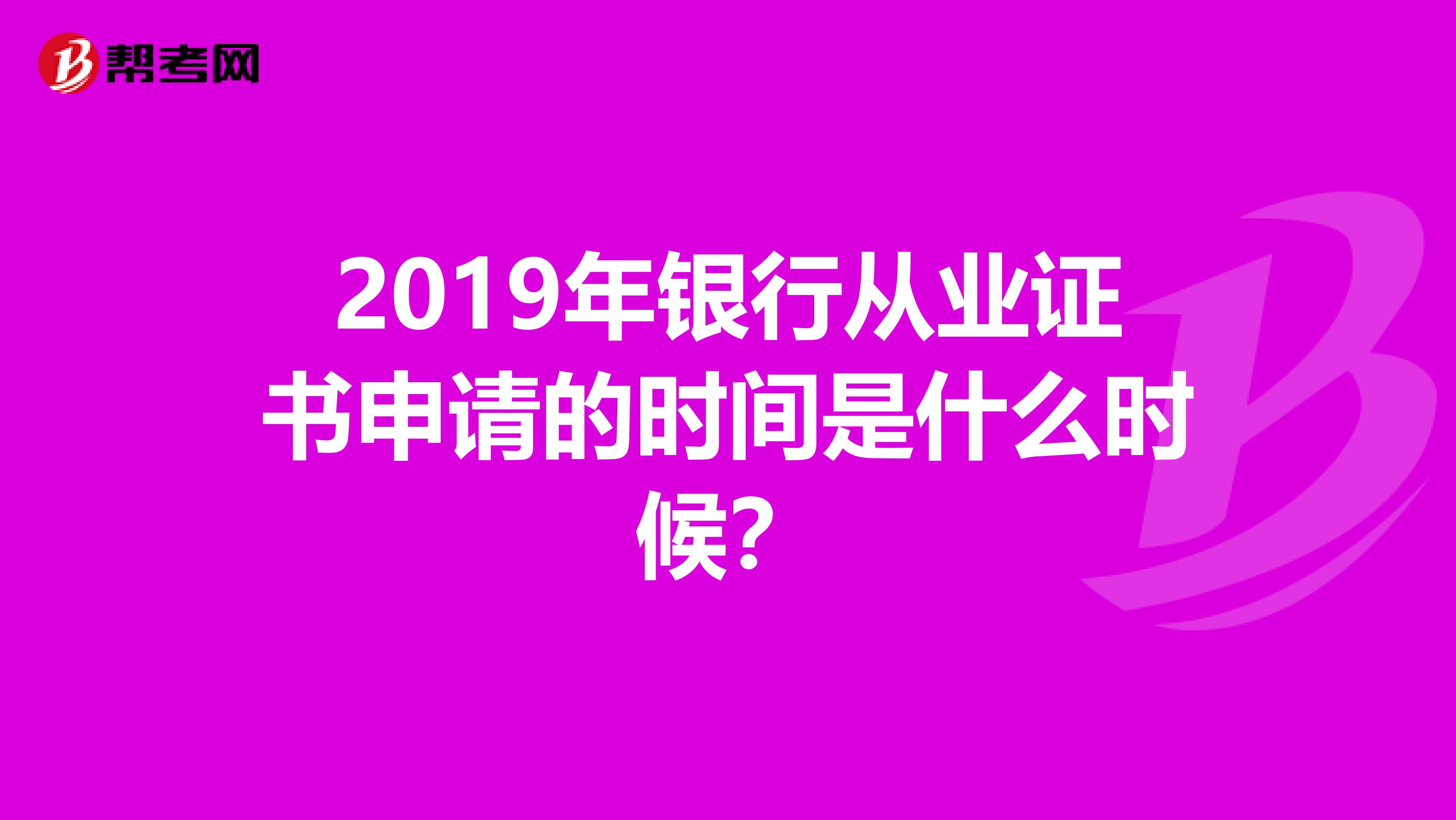 2019年银行从业证书申请的时间是什么时候？