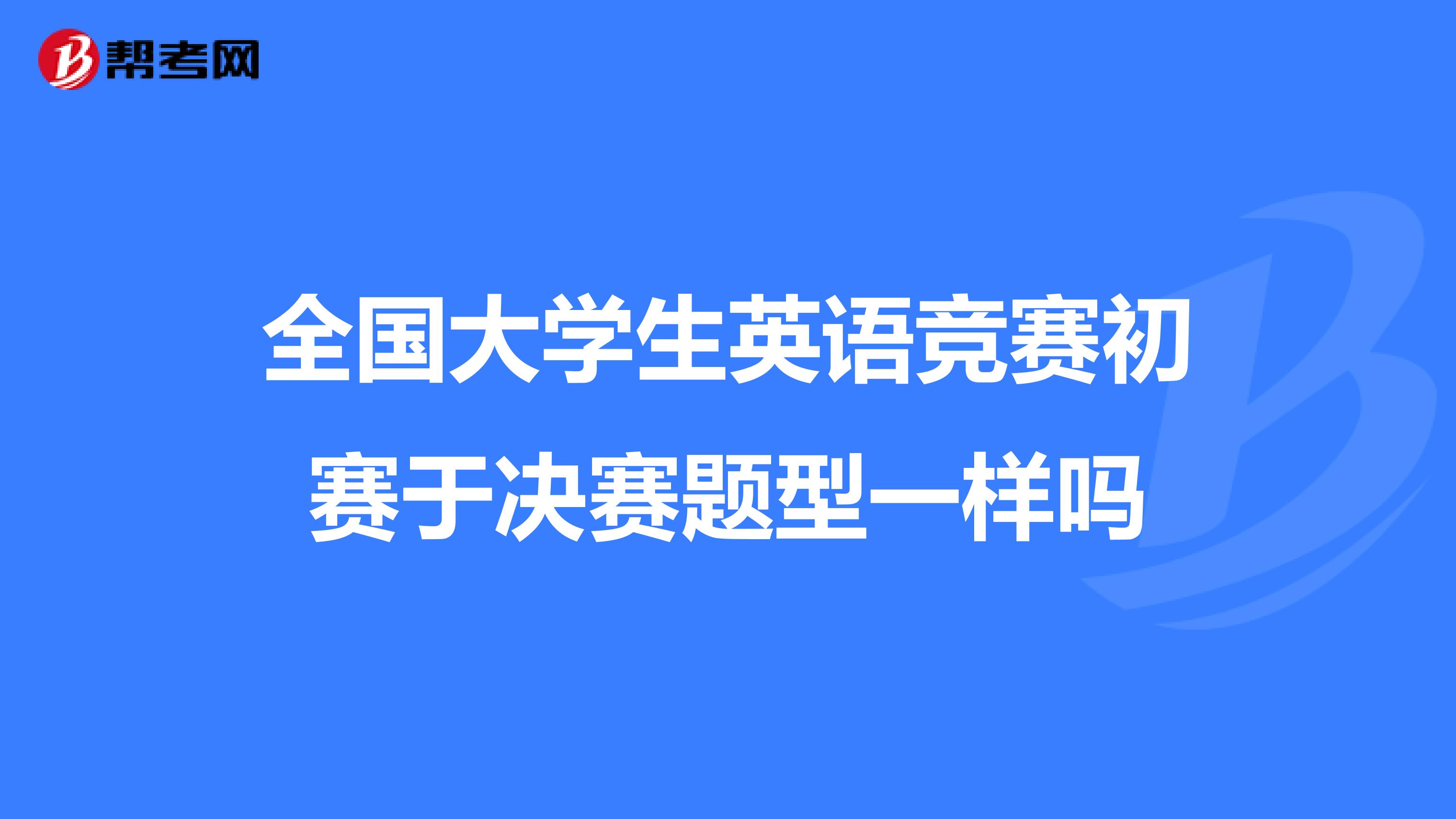 全国大学生英语竞赛初赛于决赛题型一样吗