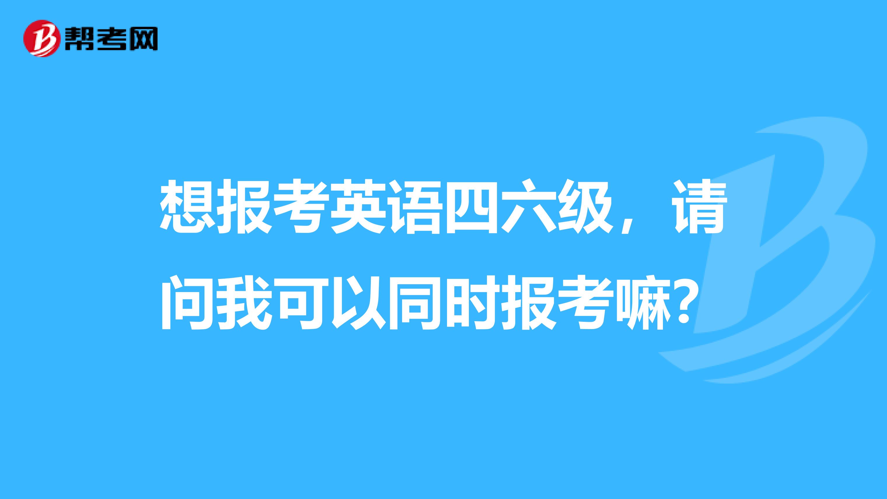 想报考英语四六级,请问我可以同时报考嘛?