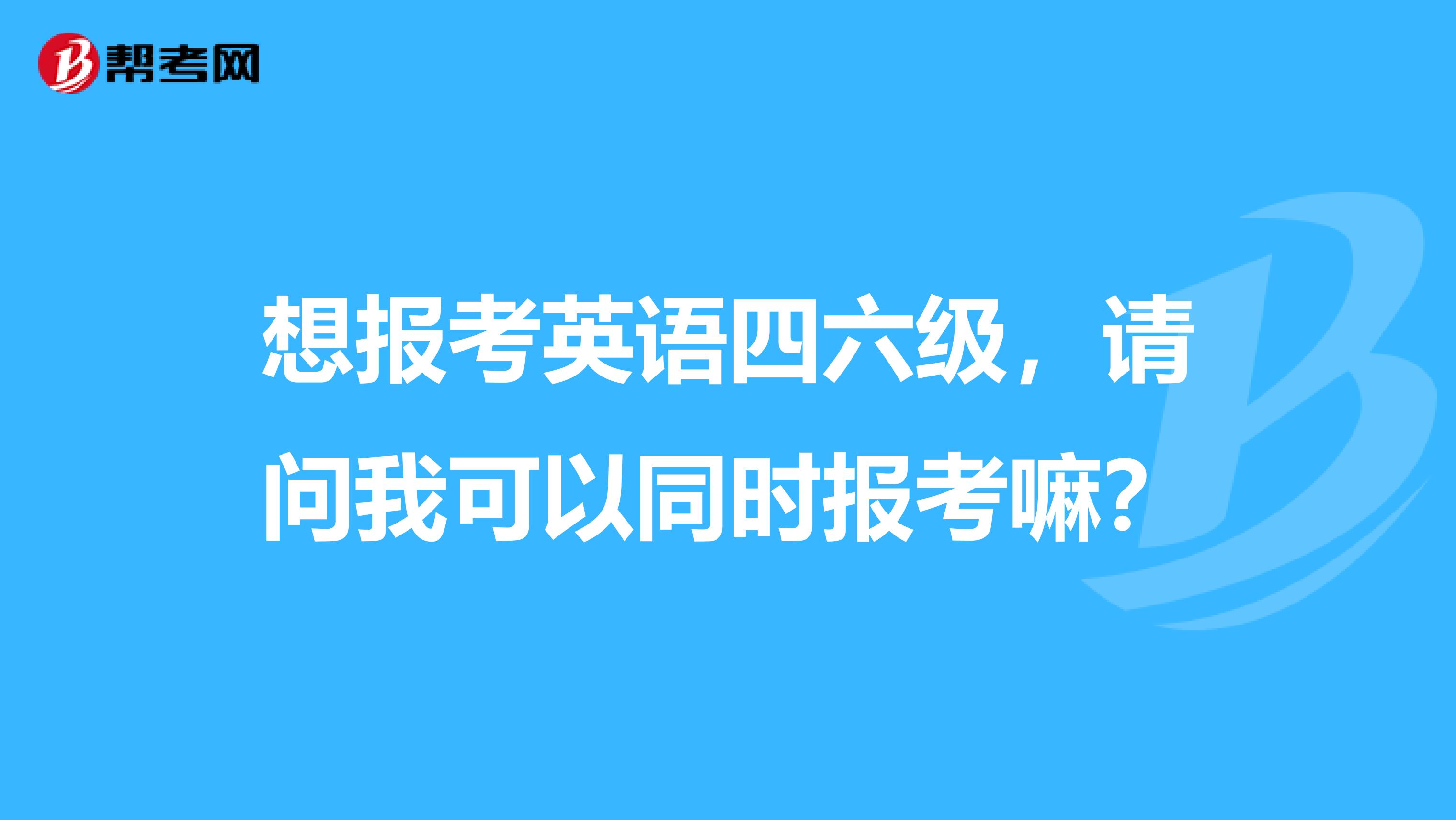 想报考英语四六级，请问我可以同时报考嘛？