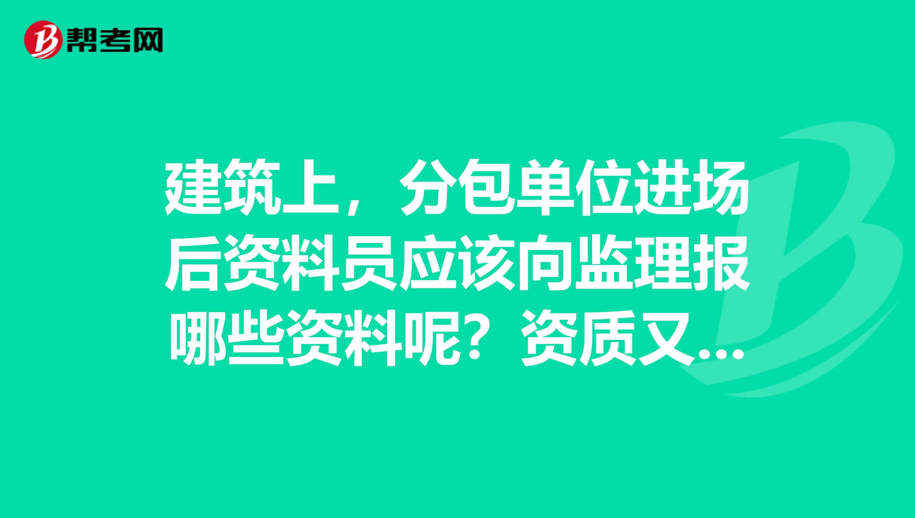 建筑上,分包单位进场后资料员应该向监理报哪些资料呢?资质又包含哪些内容呢?