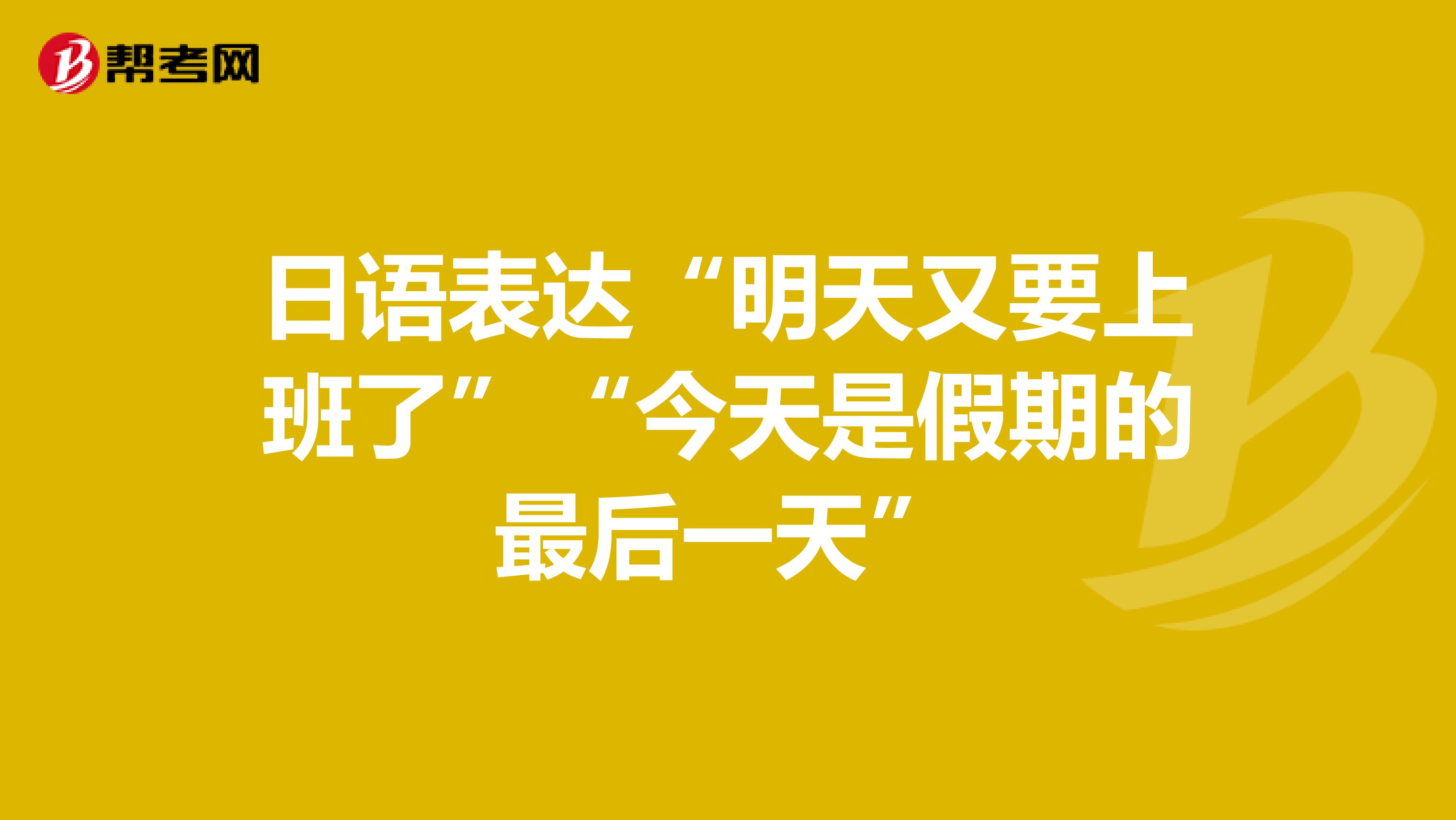 日语表达“明天又要上班了”“今天是假期的最后一天”