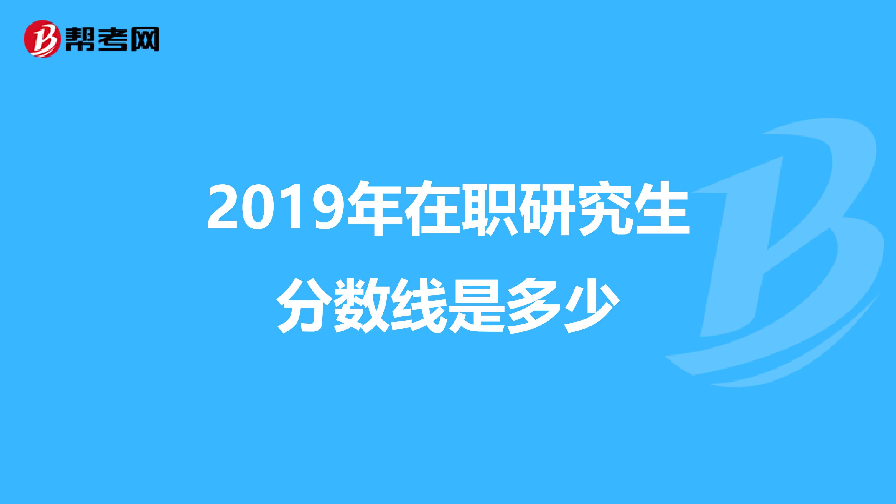 2019年在职研究生分数线是多少