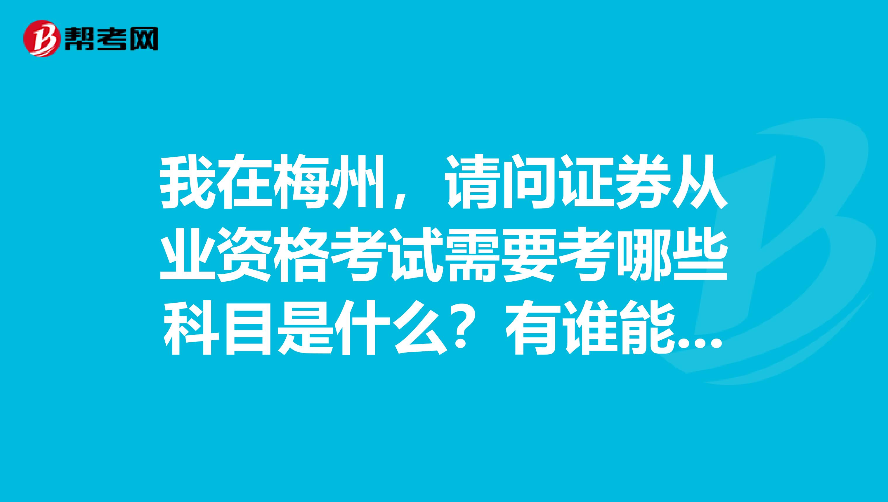 我在梅州，请问证券从业资格考试需要考哪些科目是什么？有谁能给说下啊？