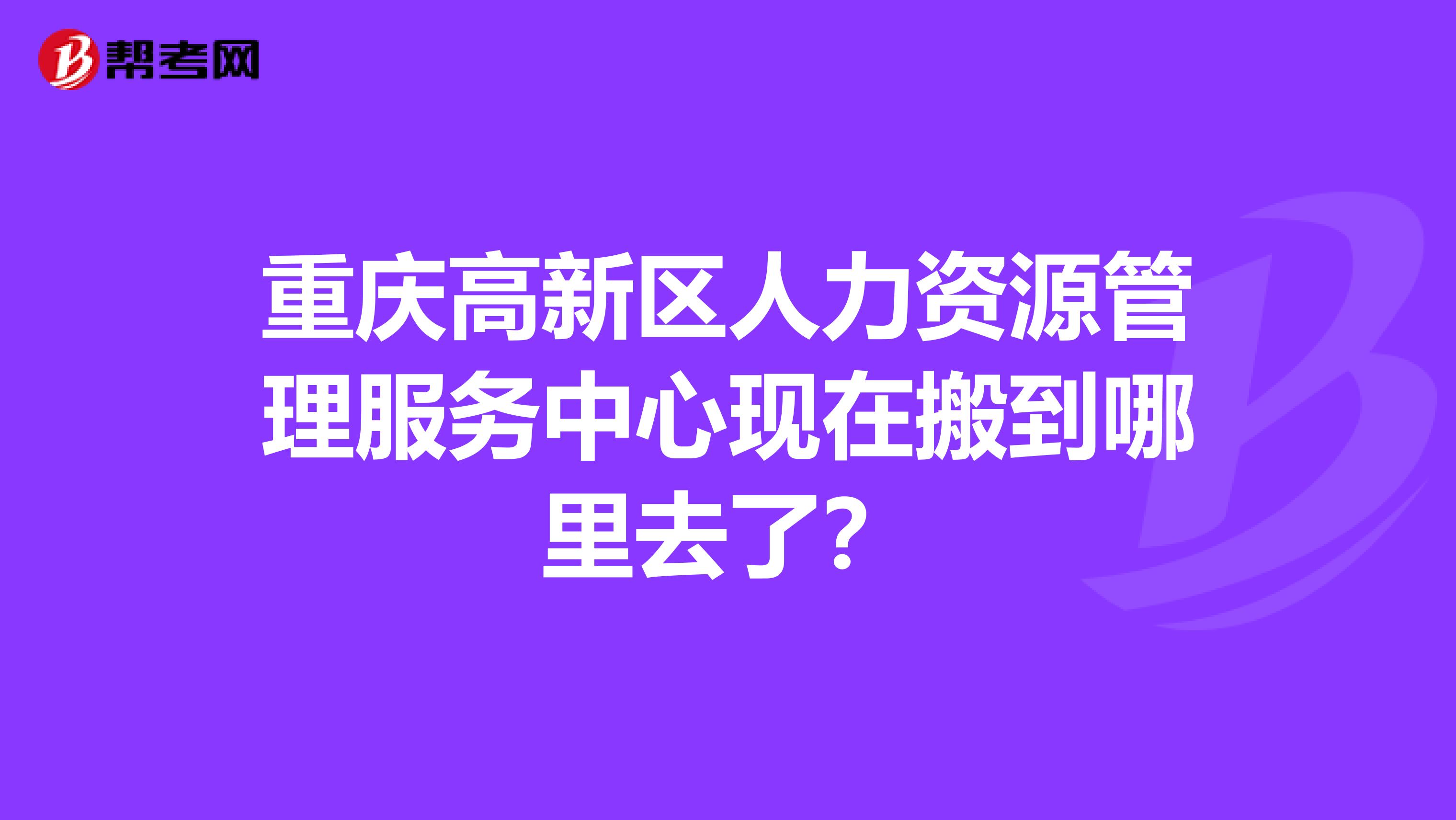 重慶高新區(qū)人力資源管理服務(wù)中心現(xiàn)在搬到哪里去了？