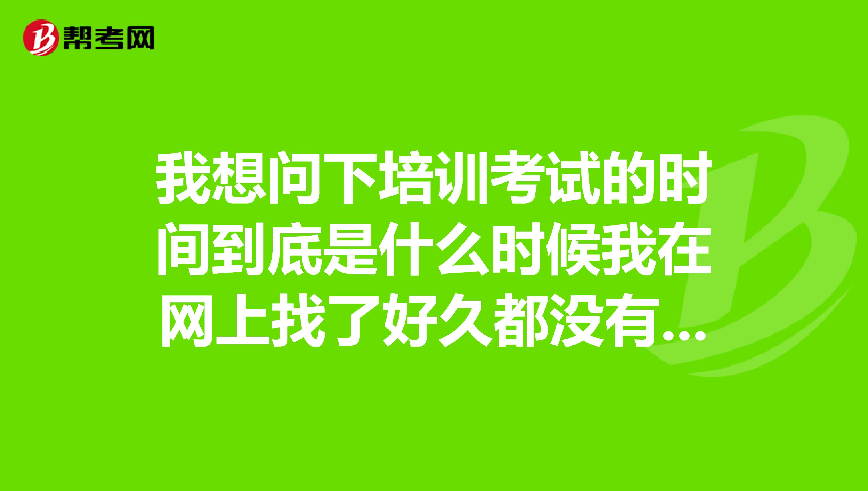 我想问下培训考试的时间到底是什么时候我在网上找了好久都没有看到！！！