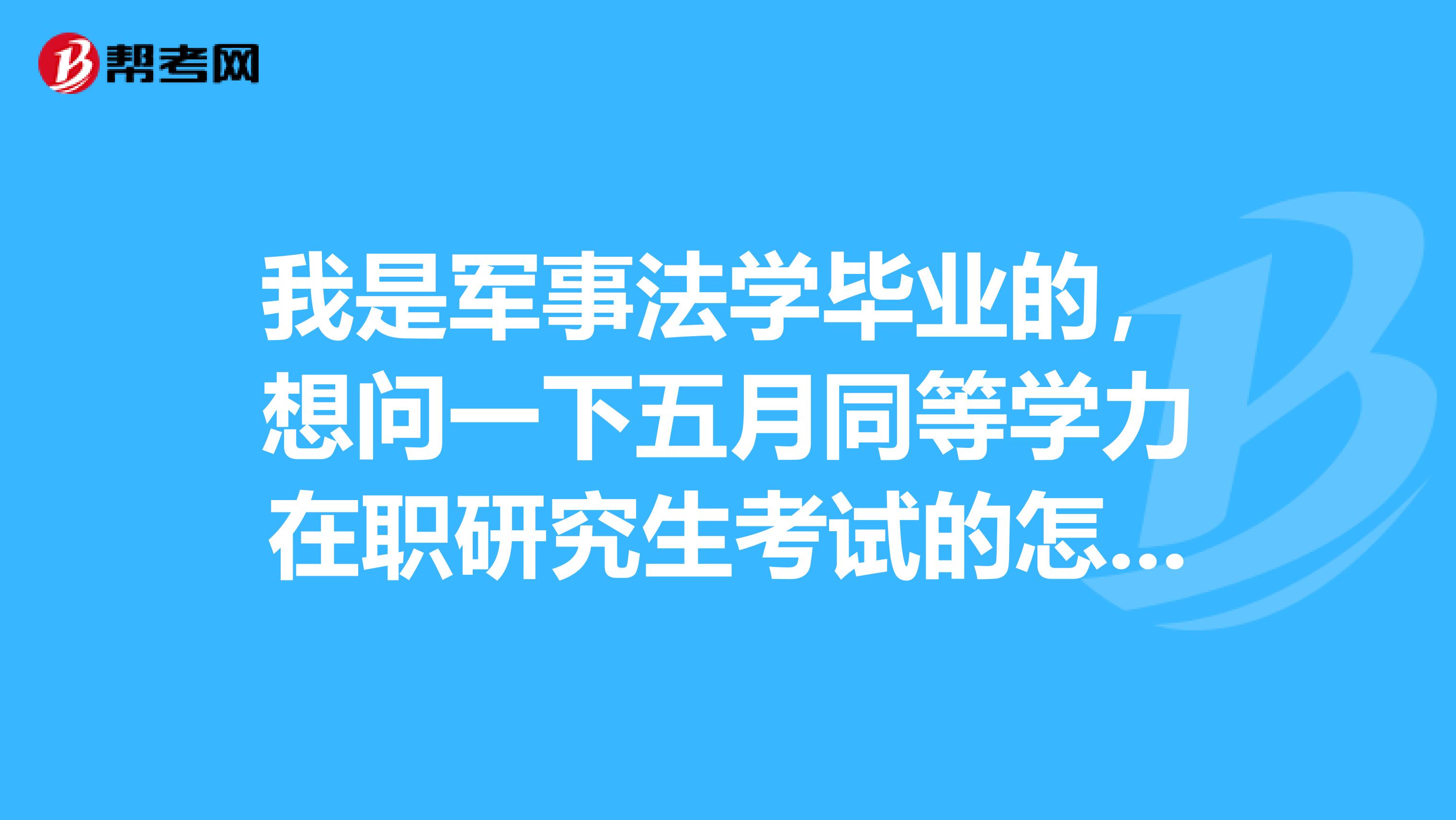 我是军事法学毕业的,想问一下五月同等学力在职研究生考试的怎么样