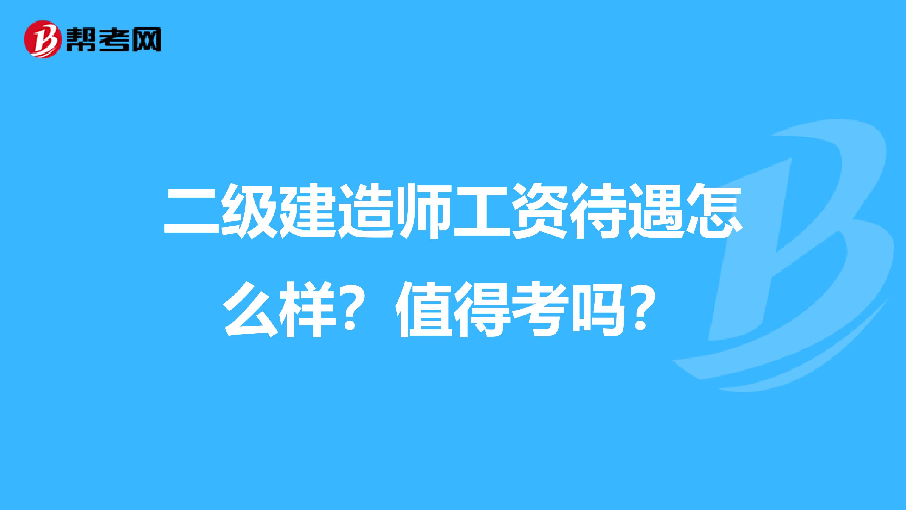 二级建造师工资待遇怎么样?值得考吗?