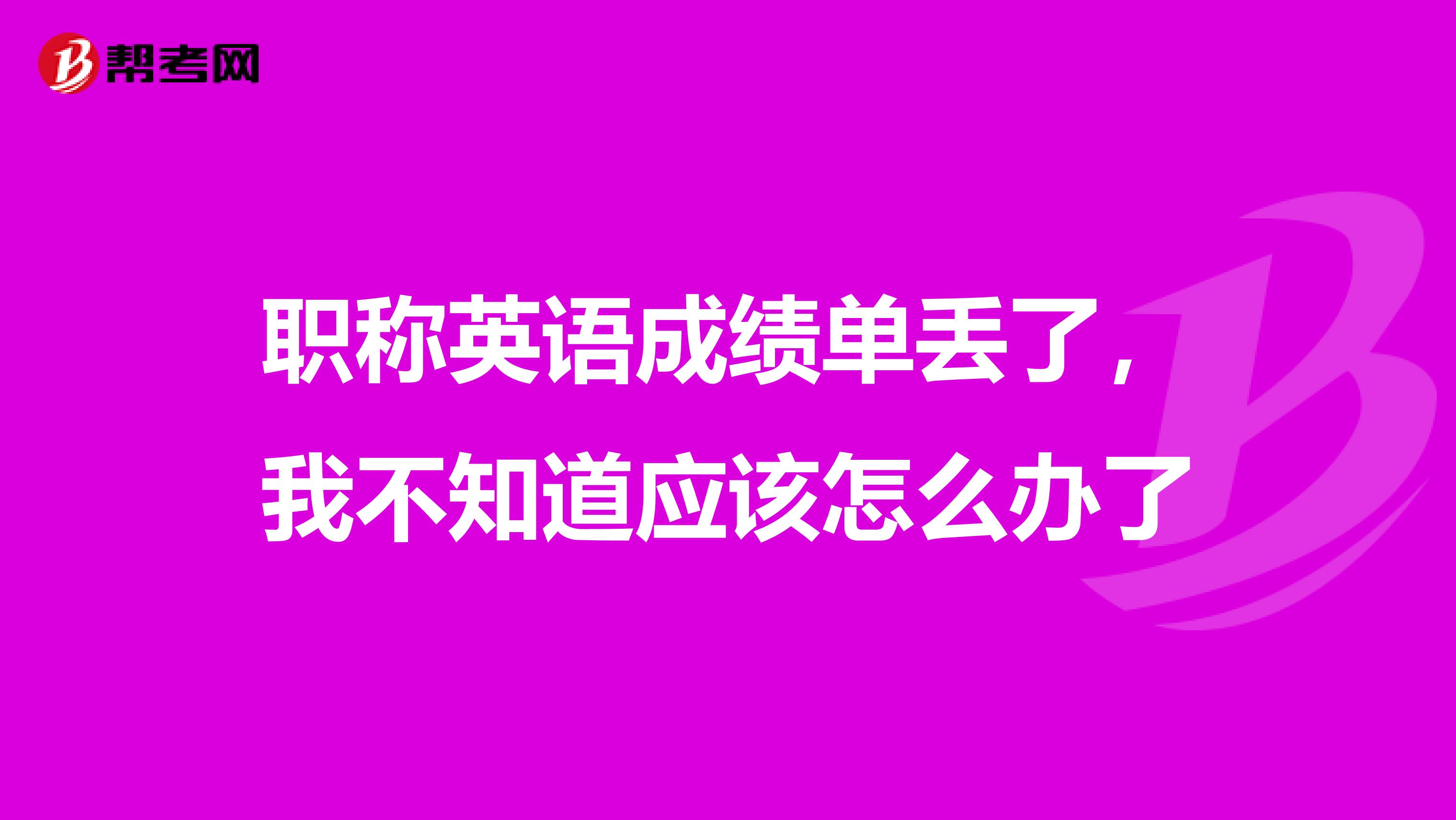 职称英语成绩单丢了,我不知道应该怎么办了