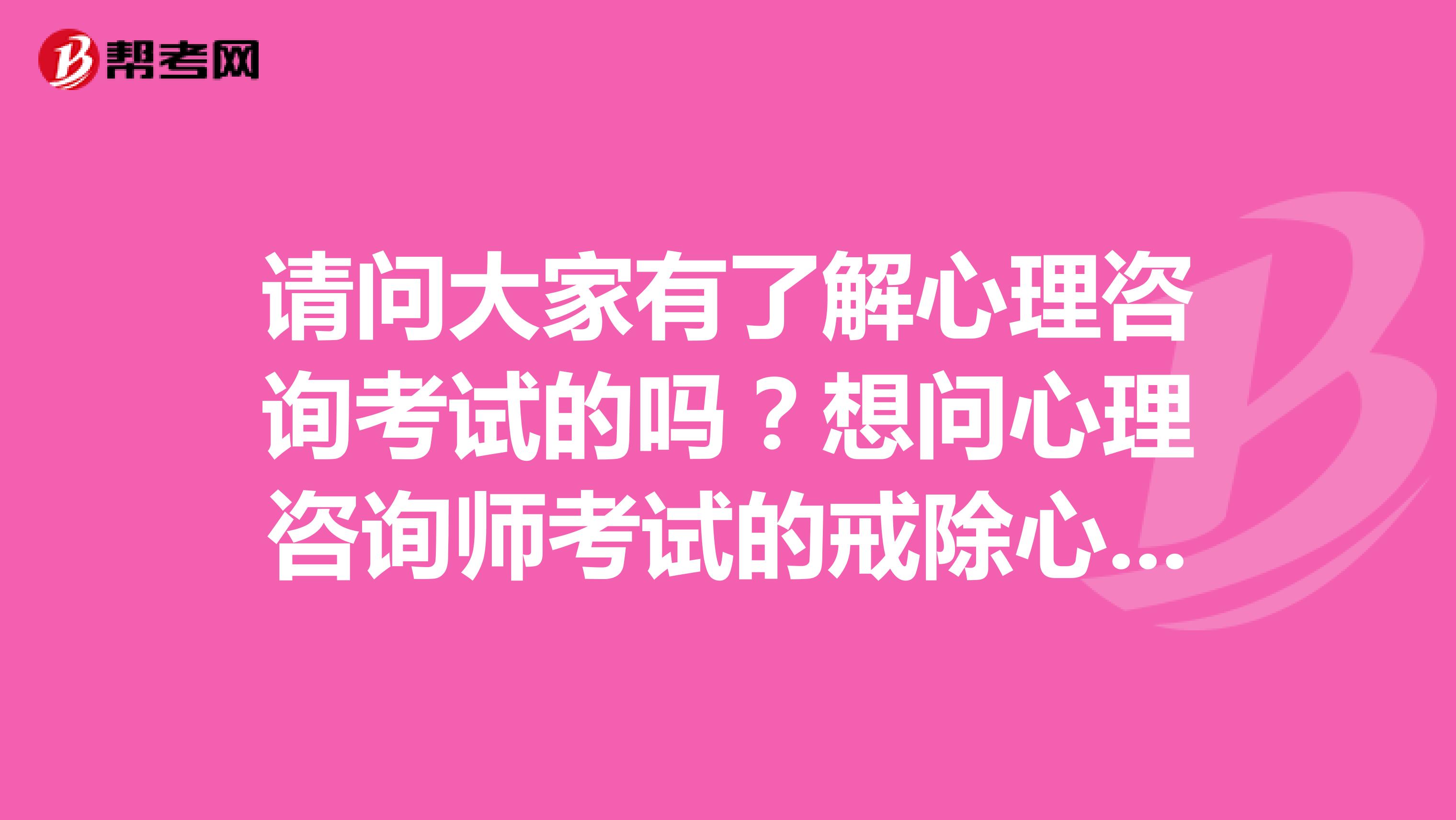 请问大家有了解心理咨询考试的吗？想问心理咨询师考试的戒除心理有哪些？想了解学员常问的几个问题？