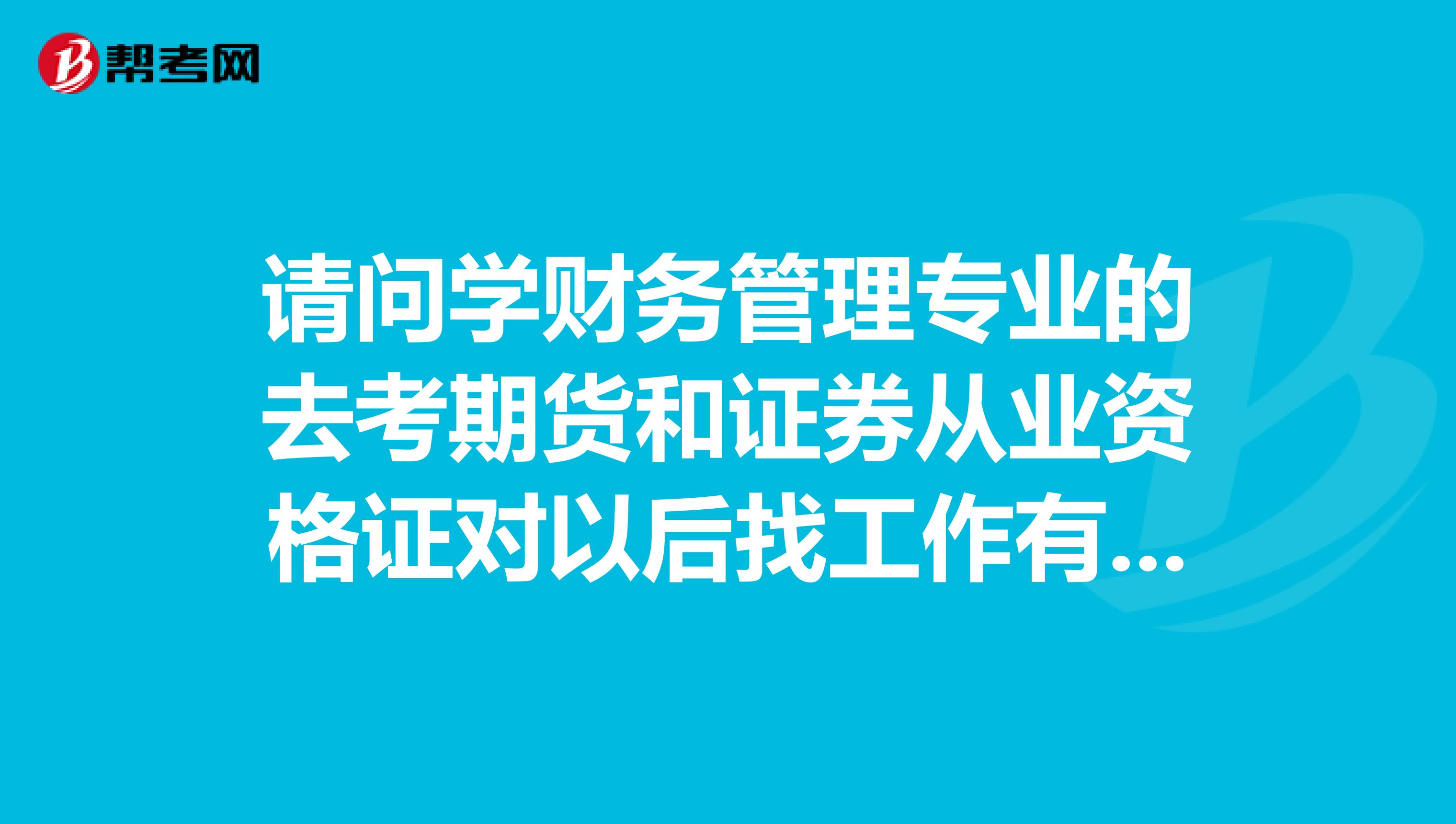 请问学财务管理专业的去考期货和证券从业资格证对以后找工作有用吗?谢谢啦。。。