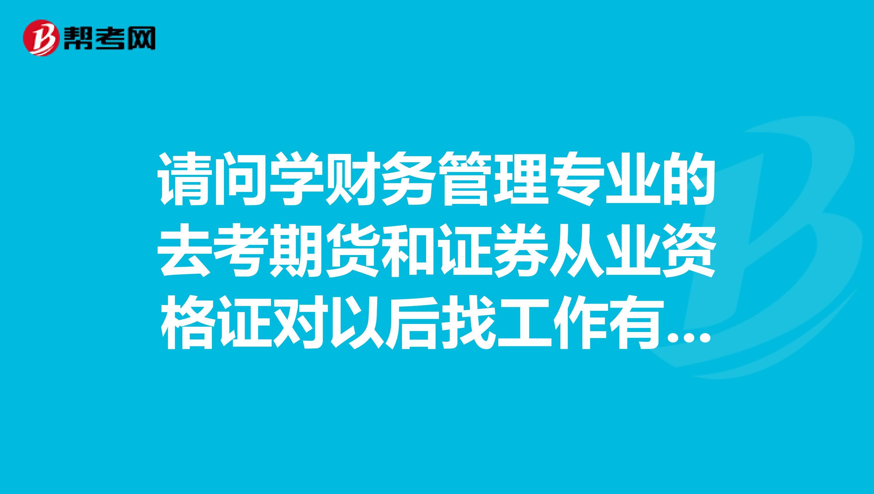 请问学财务管理专业的去考期货和证券从业资格证对以后找工作有用吗？谢谢啦。。。