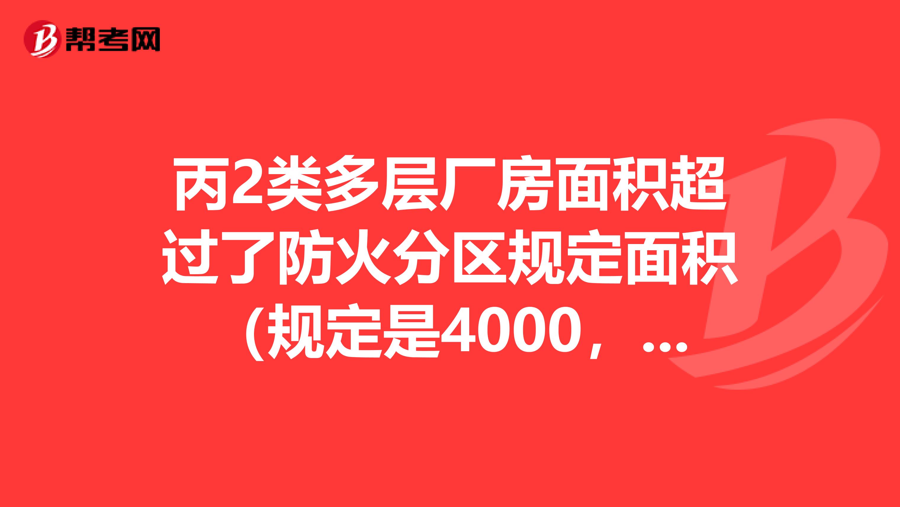 丙2类多层厂房面积超过了防火分区规定面积(规定是4000,实际4600),但为了生产需要又不能做防火分区