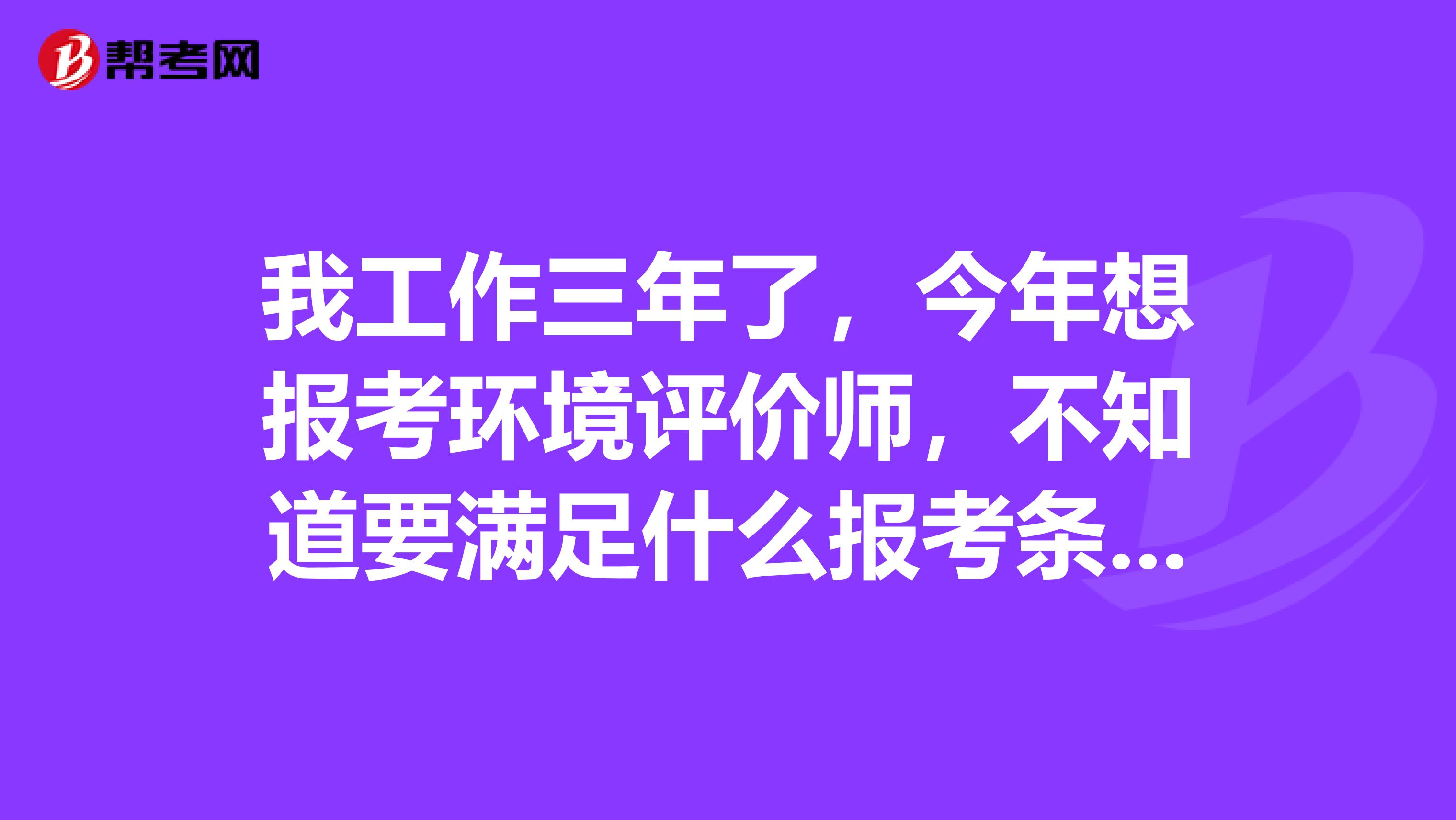 我工作三年了，今年想报考环境评价师，不知道要满足什么报考条件，有没有人告诉我？