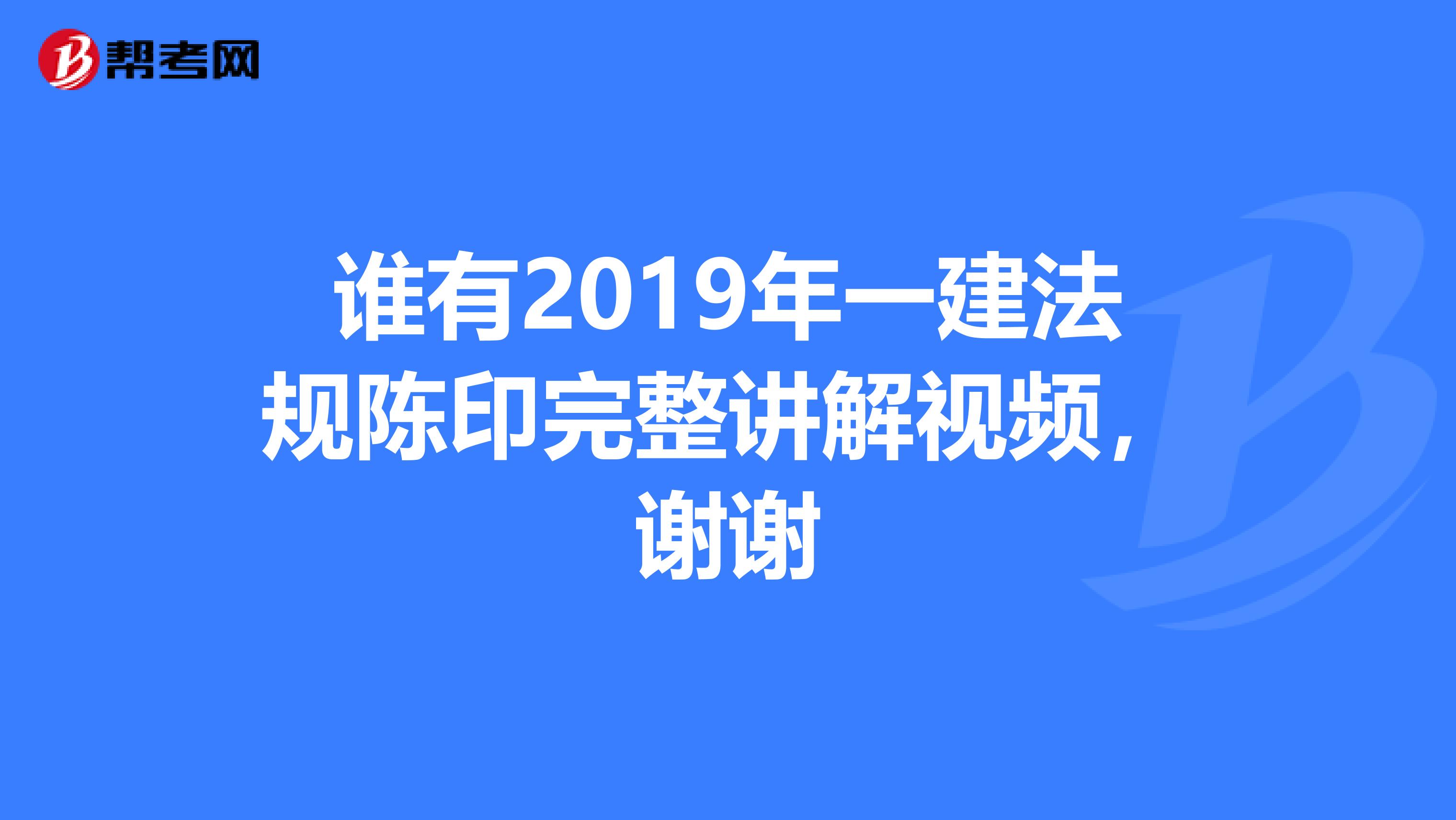 谁有2019年一建法规陈印完整讲解视频，谢谢