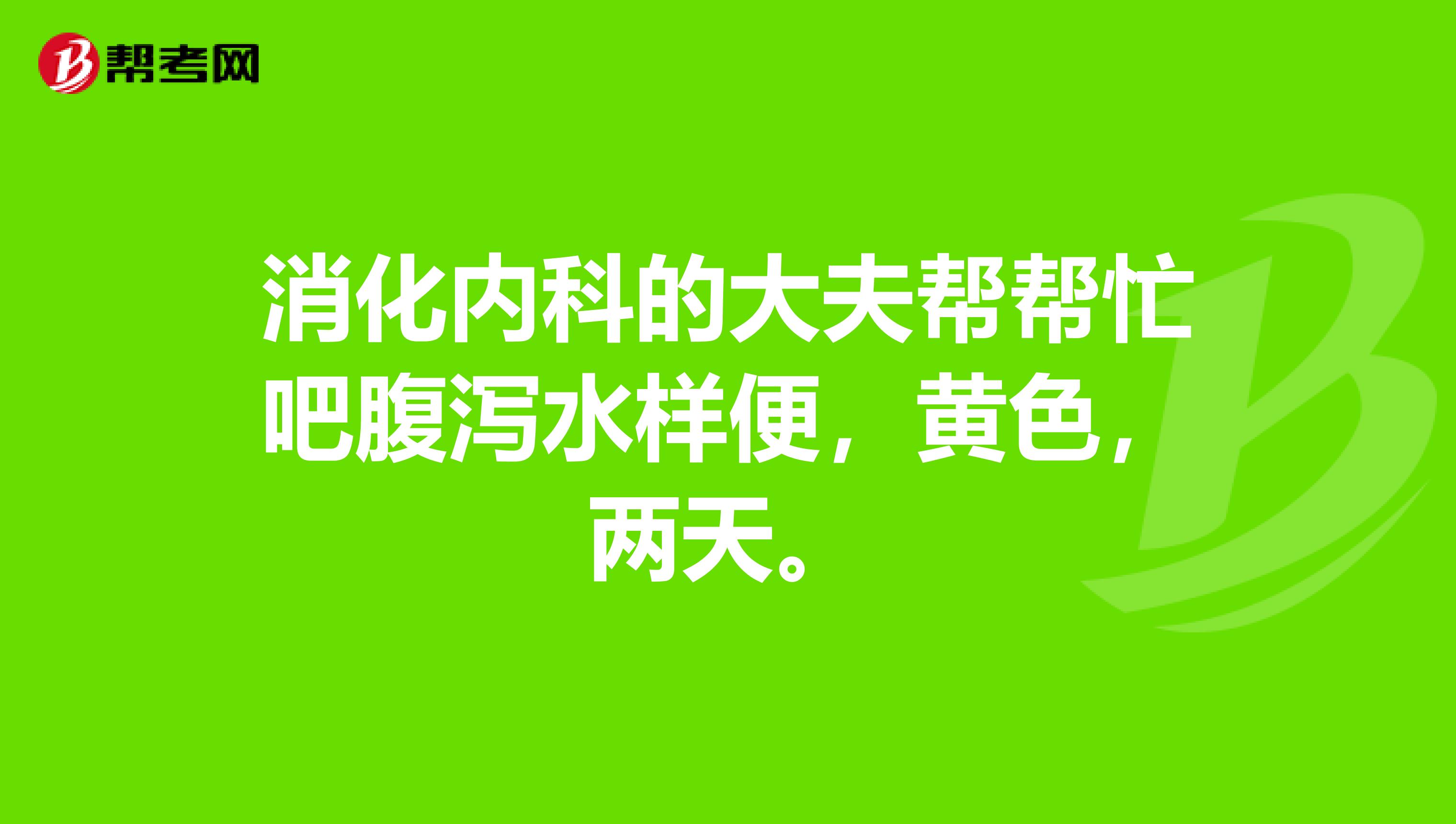 消化内科的大夫帮帮忙吧腹泻水样便，黄色，两天。