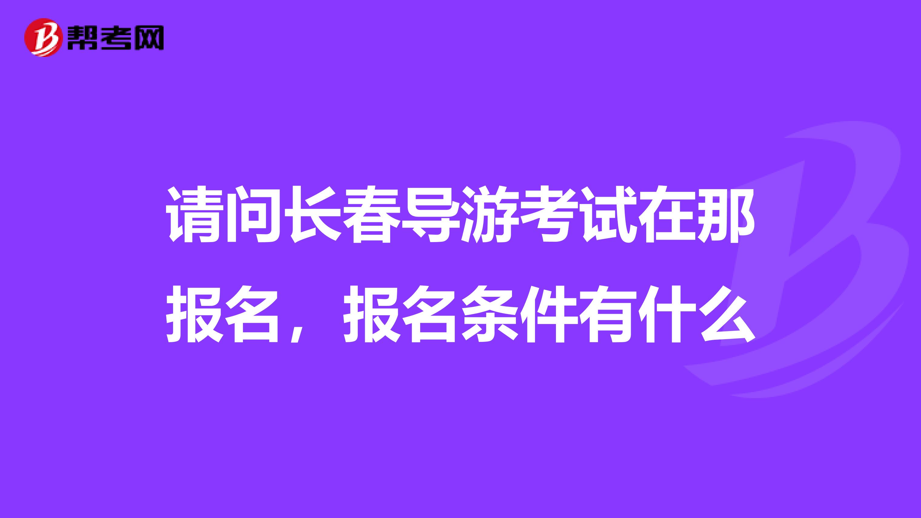 请问长春导游考试在那报名，报名条件有什么