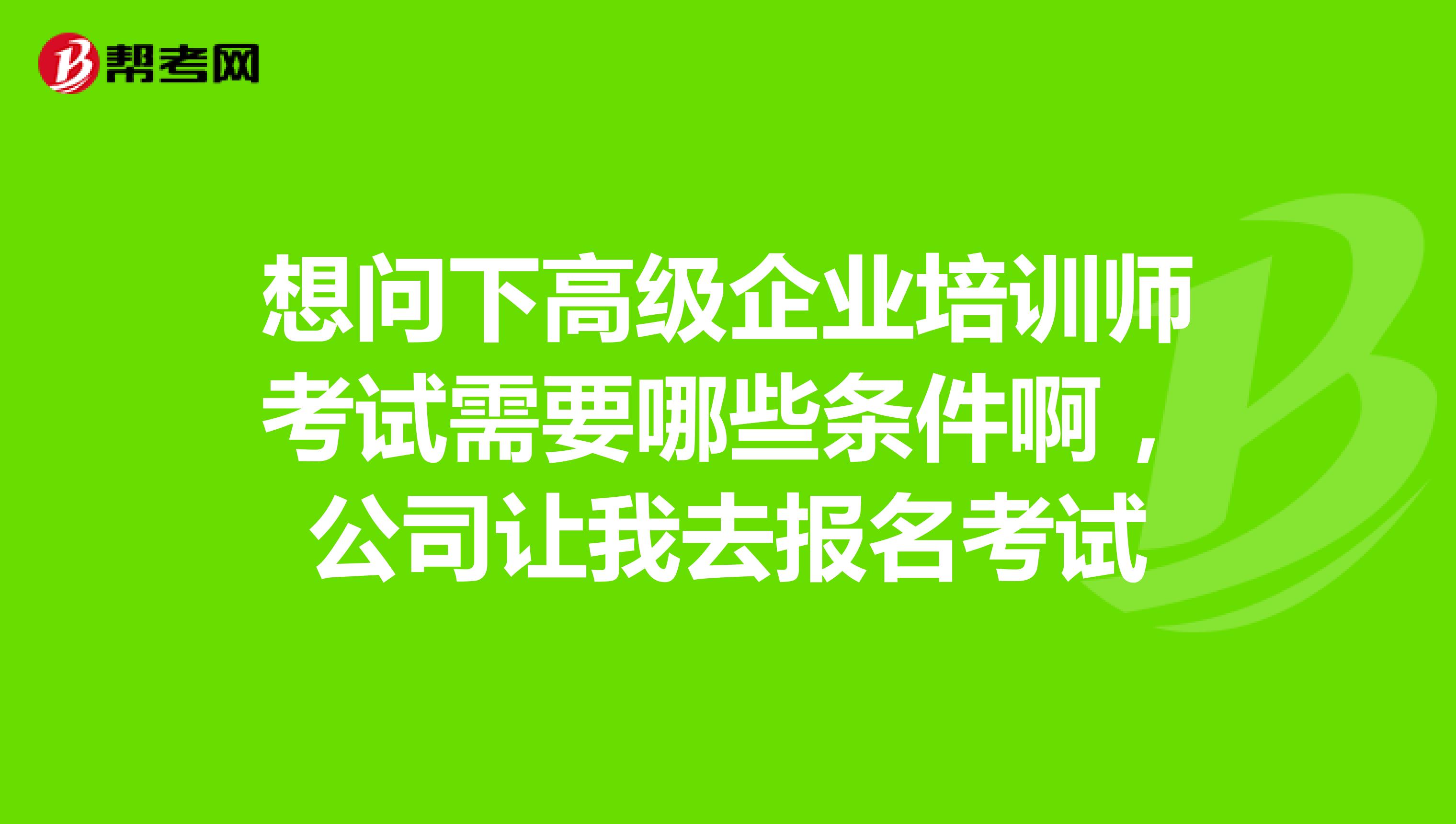 想問下高級(jí)企業(yè)培訓(xùn)師考試需要哪些條件啊，公司讓我去報(bào)名考試