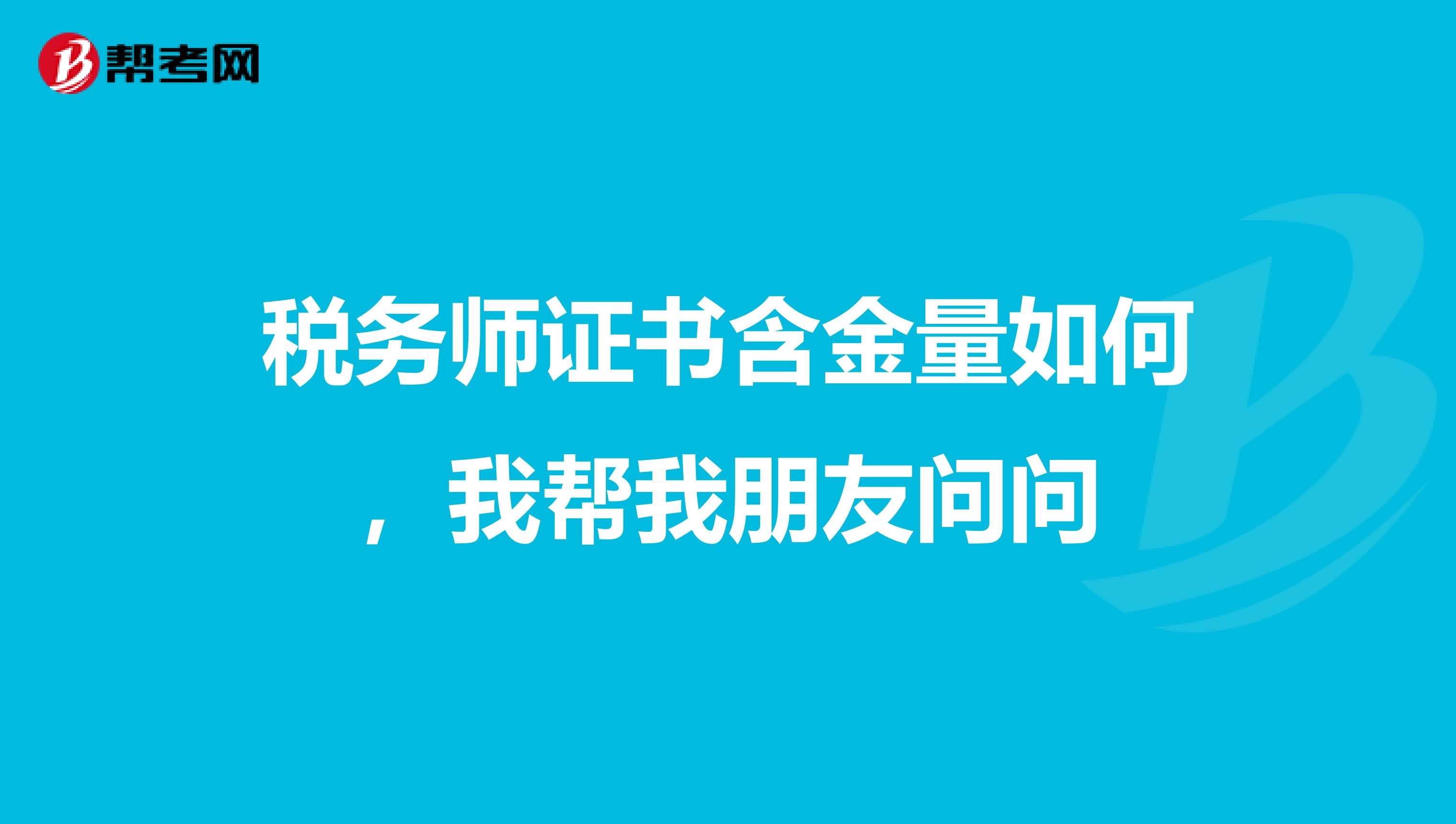 税务师证书含金量如何，我帮我朋友问问