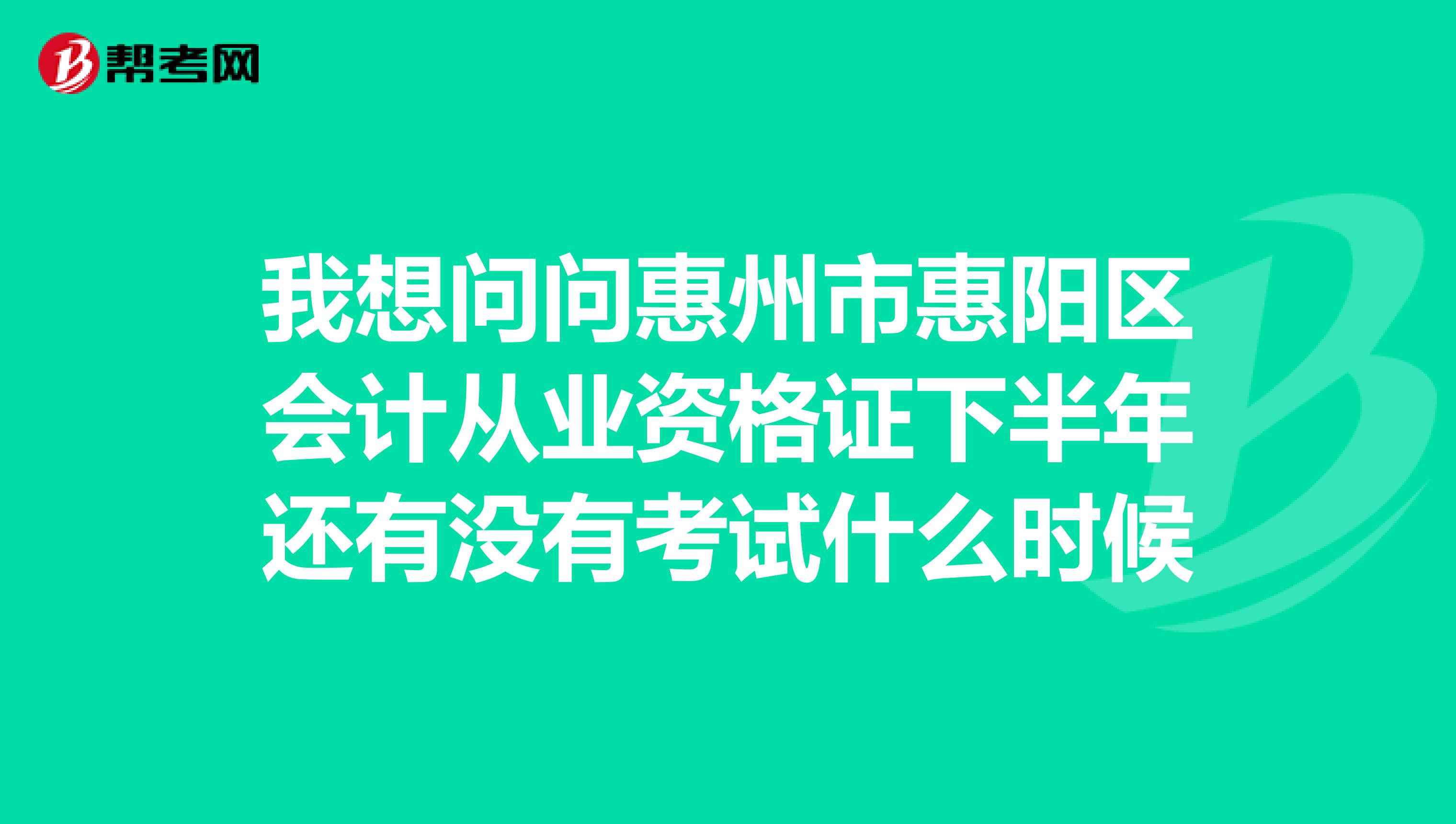 我想问问惠州市惠阳区会计从业资格证下半年还有没有考试什么时候