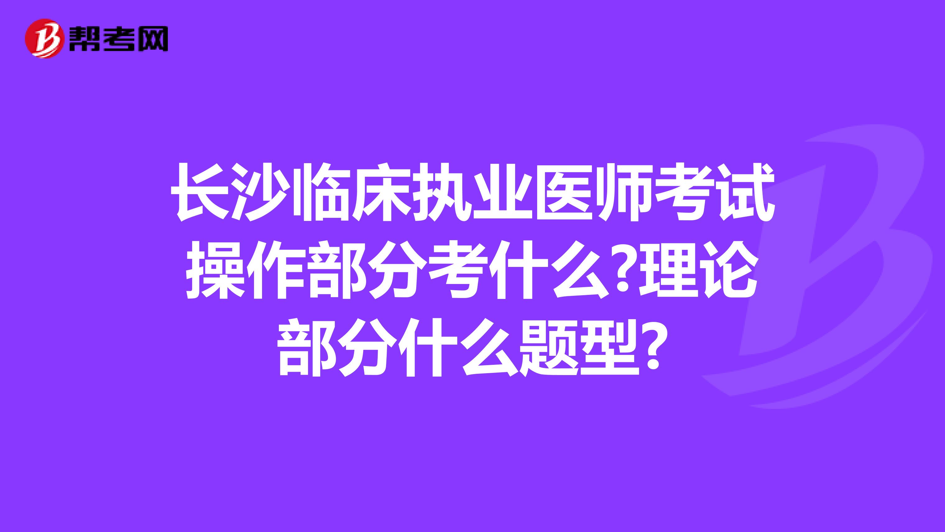 长沙临床执业医师考试操作部分考什么?理论部分什么题型?