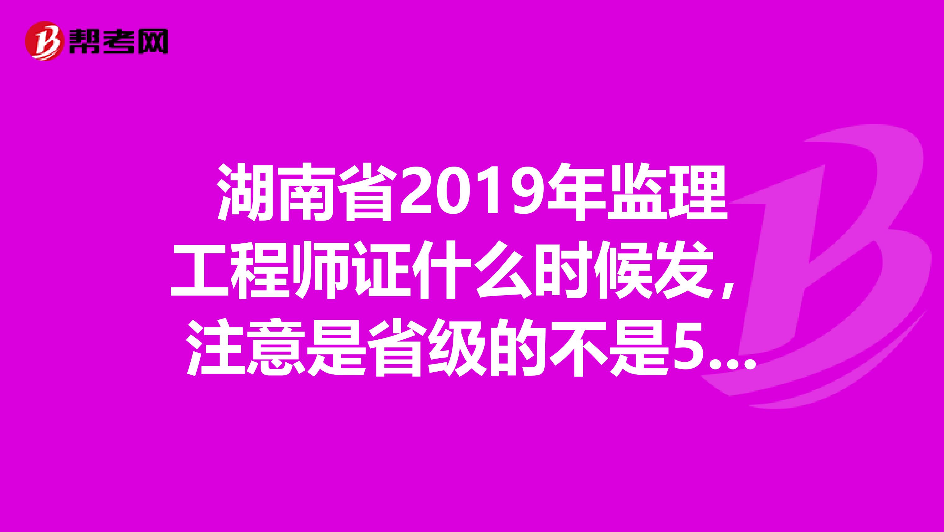 湖南省2019年监理工程师证什么时候发,注意是省级的不是5月份那次考试是7月份参加培训后考的
